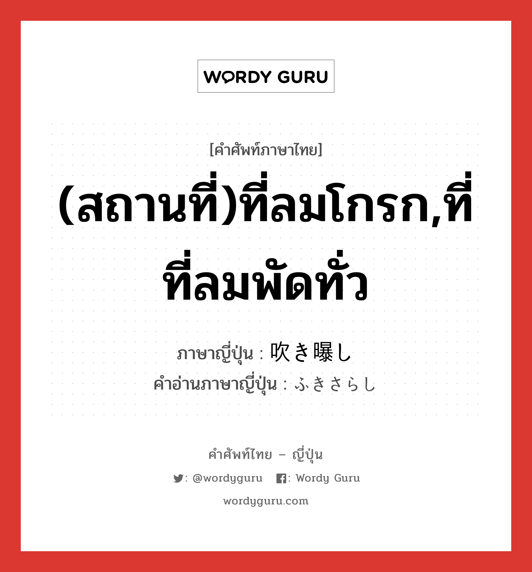 (สถานที่)ที่ลมโกรก,ที่ที่ลมพัดทั่ว ภาษาญี่ปุ่นคืออะไร, คำศัพท์ภาษาไทย - ญี่ปุ่น (สถานที่)ที่ลมโกรก,ที่ที่ลมพัดทั่ว ภาษาญี่ปุ่น 吹き曝し คำอ่านภาษาญี่ปุ่น ふきさらし หมวด n หมวด n