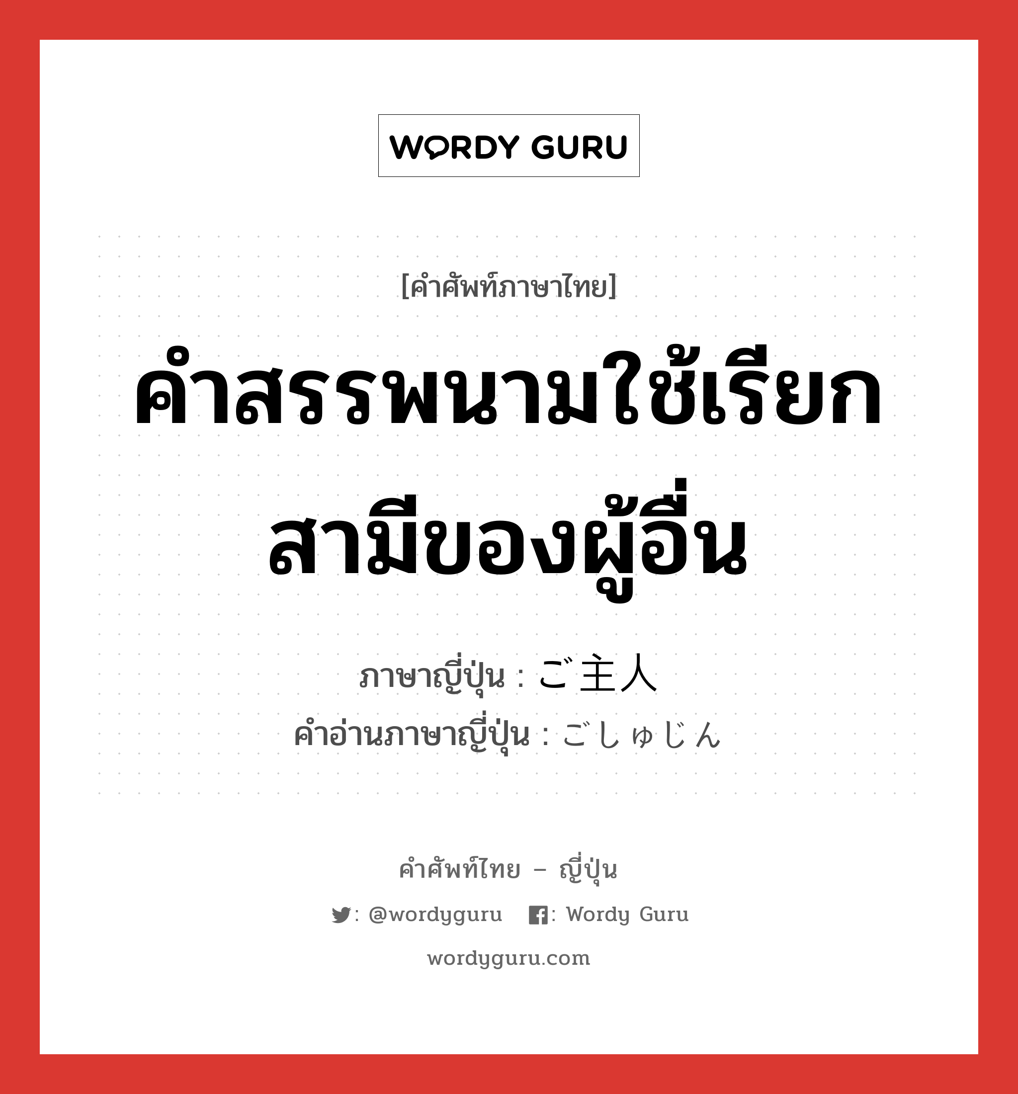 คำสรรพนามใช้เรียกสามีของผู้อื่น ภาษาญี่ปุ่นคืออะไร, คำศัพท์ภาษาไทย - ญี่ปุ่น คำสรรพนามใช้เรียกสามีของผู้อื่น ภาษาญี่ปุ่น ご主人 คำอ่านภาษาญี่ปุ่น ごしゅじん หมวด n หมวด n