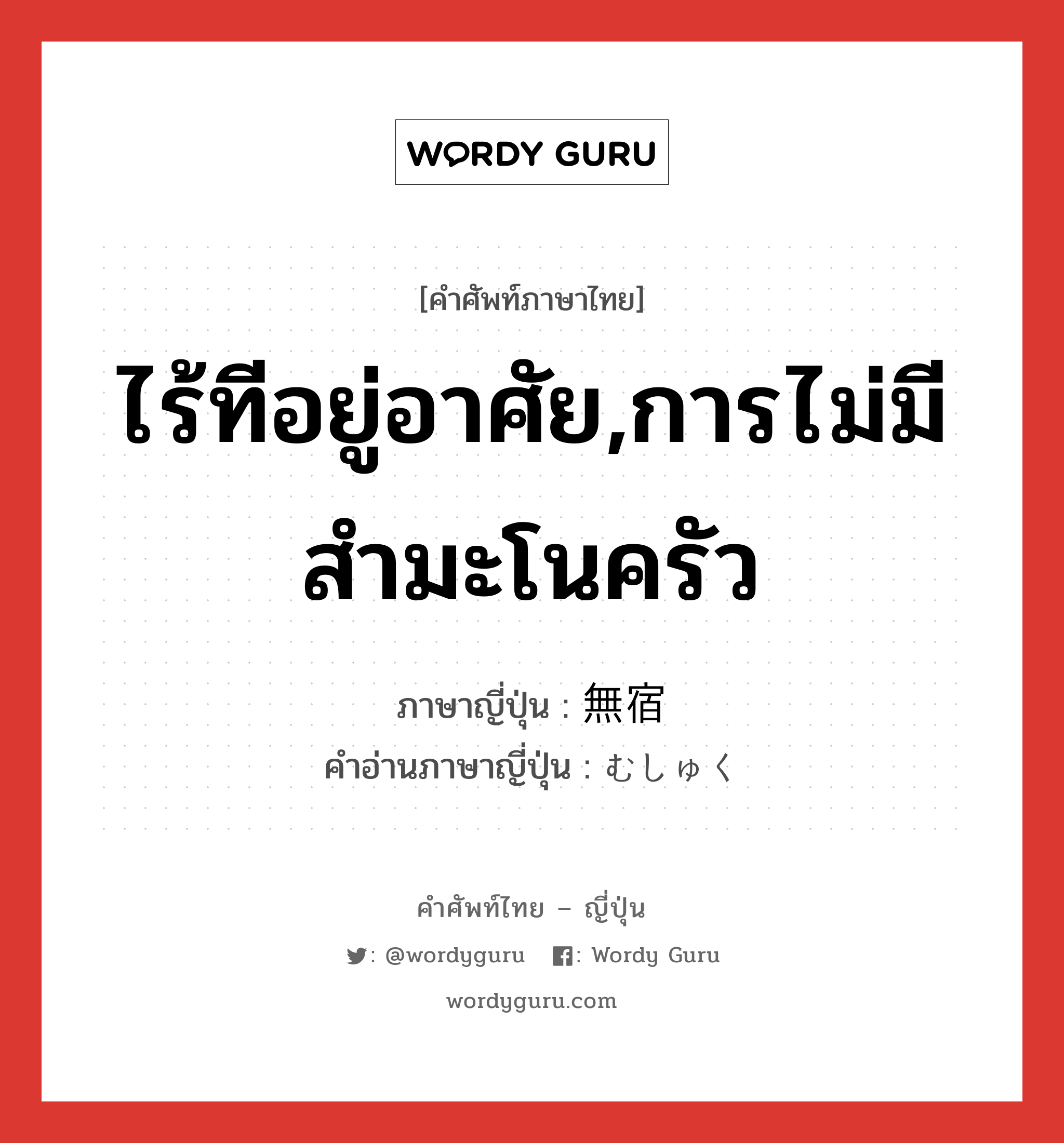 ไร้ทีอยู่อาศัย,การไม่มีสำมะโนครัว ภาษาญี่ปุ่นคืออะไร, คำศัพท์ภาษาไทย - ญี่ปุ่น ไร้ทีอยู่อาศัย,การไม่มีสำมะโนครัว ภาษาญี่ปุ่น 無宿 คำอ่านภาษาญี่ปุ่น むしゅく หมวด n หมวด n