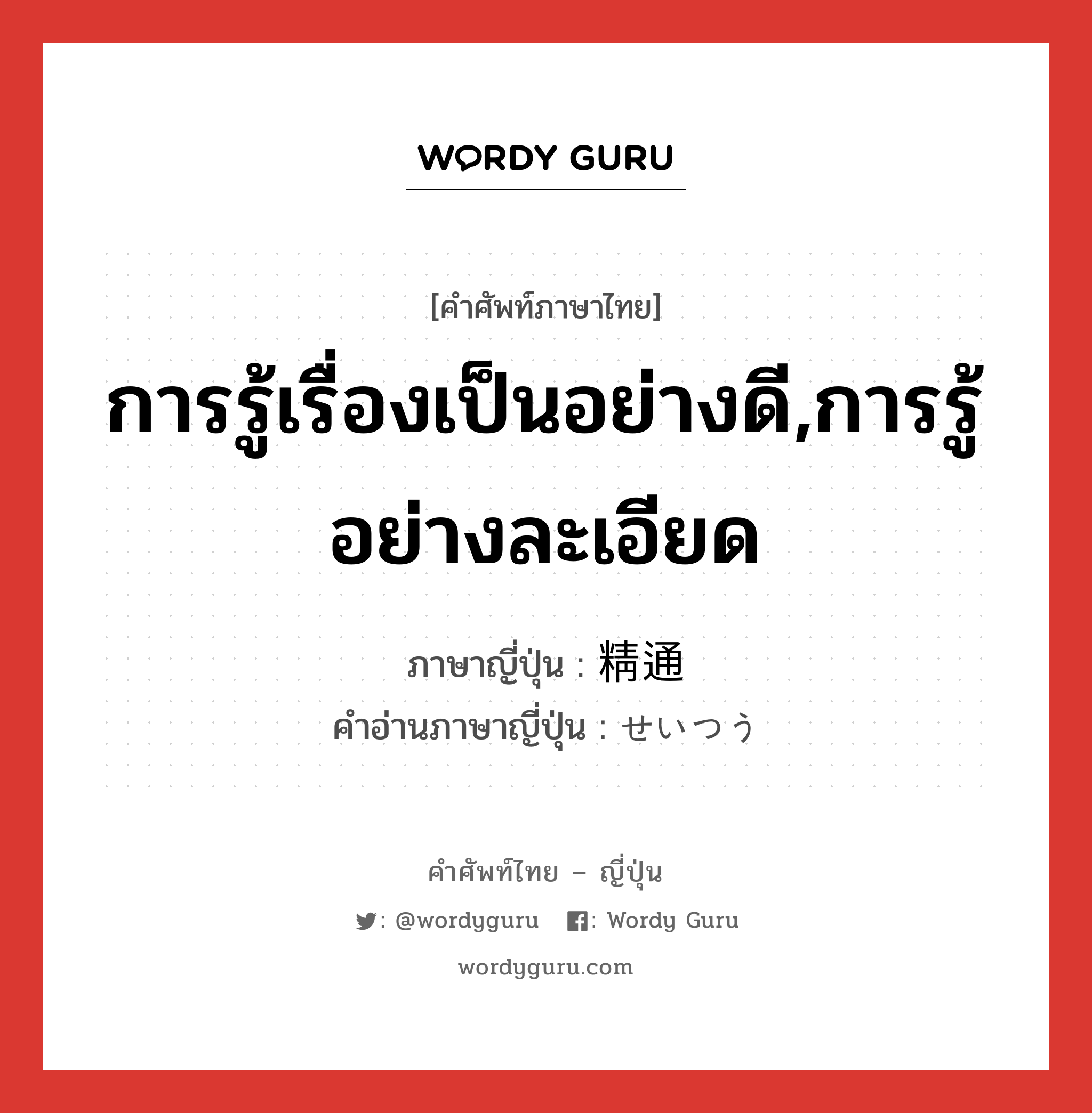 การรู้เรื่องเป็นอย่างดี,การรู้อย่างละเอียด ภาษาญี่ปุ่นคืออะไร, คำศัพท์ภาษาไทย - ญี่ปุ่น การรู้เรื่องเป็นอย่างดี,การรู้อย่างละเอียด ภาษาญี่ปุ่น 精通 คำอ่านภาษาญี่ปุ่น せいつう หมวด n หมวด n