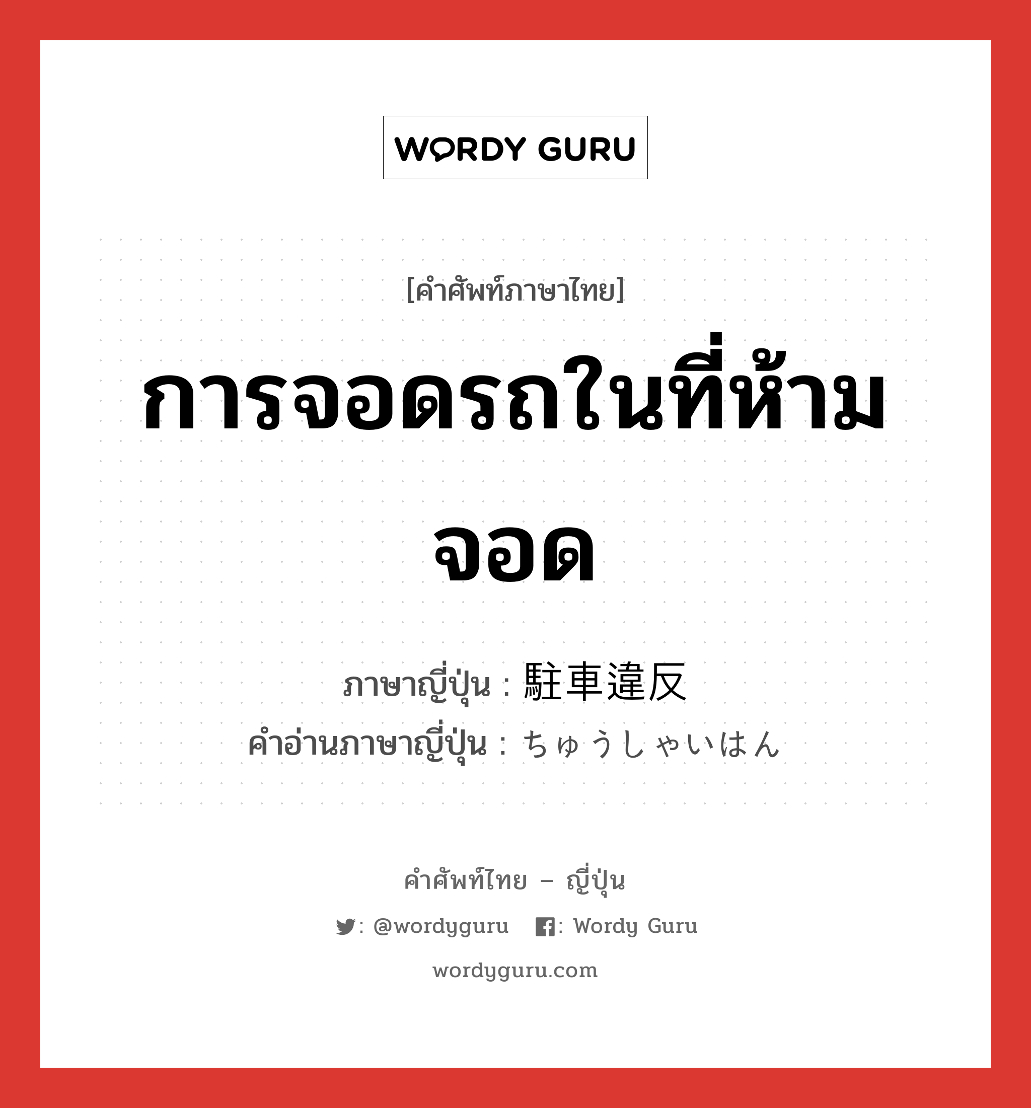 การจอดรถในที่ห้ามจอด ภาษาญี่ปุ่นคืออะไร, คำศัพท์ภาษาไทย - ญี่ปุ่น การจอดรถในที่ห้ามจอด ภาษาญี่ปุ่น 駐車違反 คำอ่านภาษาญี่ปุ่น ちゅうしゃいはん หมวด n หมวด n