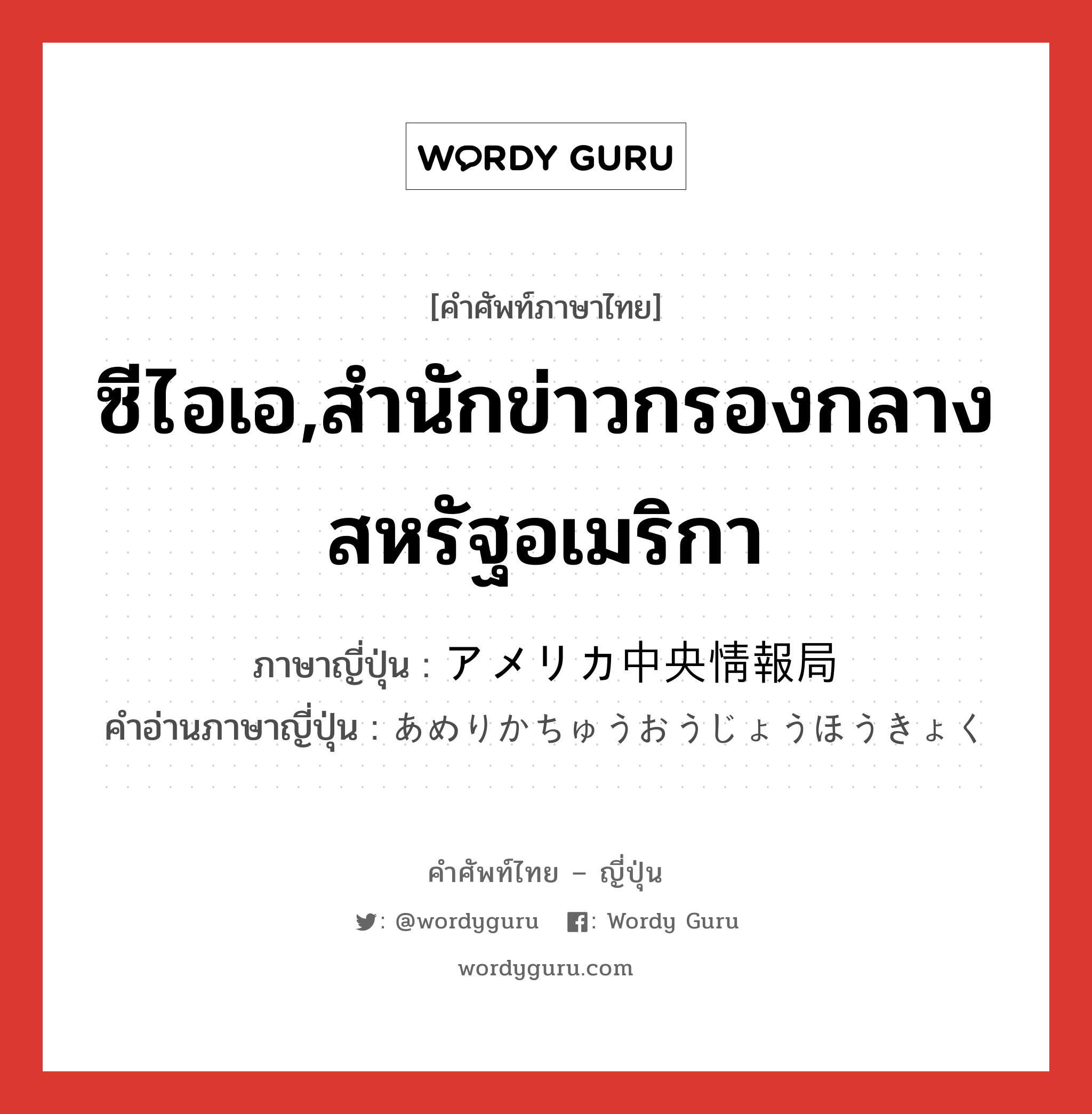 ซีไอเอ,สำนักข่าวกรองกลางสหรัฐอเมริกา ภาษาญี่ปุ่นคืออะไร, คำศัพท์ภาษาไทย - ญี่ปุ่น ซีไอเอ,สำนักข่าวกรองกลางสหรัฐอเมริกา ภาษาญี่ปุ่น アメリカ中央情報局 คำอ่านภาษาญี่ปุ่น あめりかちゅうおうじょうほうきょく หมวด n หมวด n