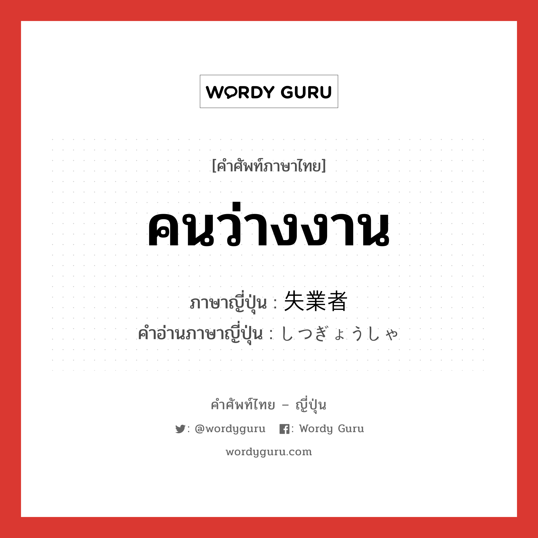 คนว่างงาน ภาษาญี่ปุ่นคืออะไร, คำศัพท์ภาษาไทย - ญี่ปุ่น คนว่างงาน ภาษาญี่ปุ่น 失業者 คำอ่านภาษาญี่ปุ่น しつぎょうしゃ หมวด n หมวด n