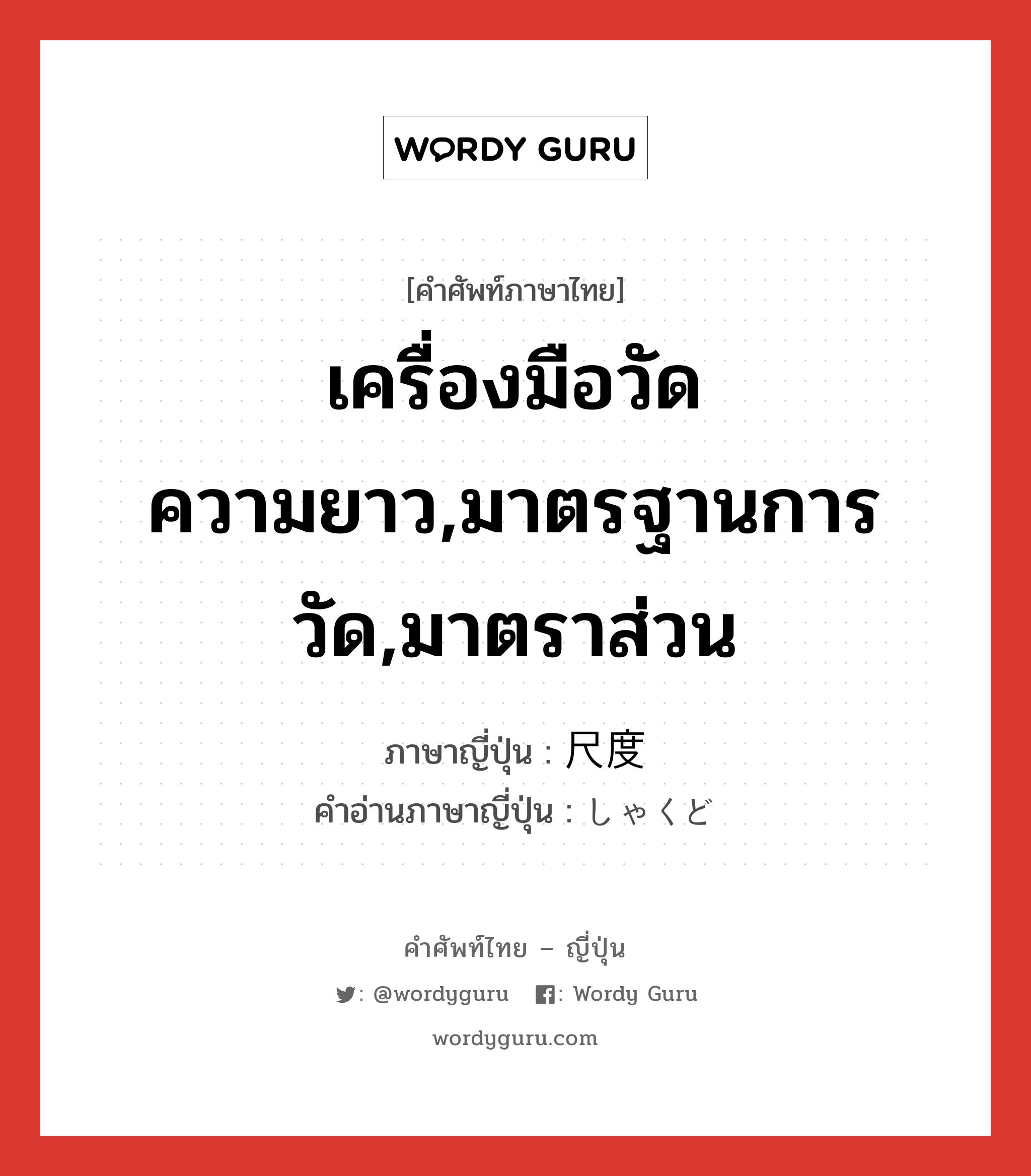 เครื่องมือวัดความยาว,มาตรฐานการวัด,มาตราส่วน ภาษาญี่ปุ่นคืออะไร, คำศัพท์ภาษาไทย - ญี่ปุ่น เครื่องมือวัดความยาว,มาตรฐานการวัด,มาตราส่วน ภาษาญี่ปุ่น 尺度 คำอ่านภาษาญี่ปุ่น しゃくど หมวด n หมวด n