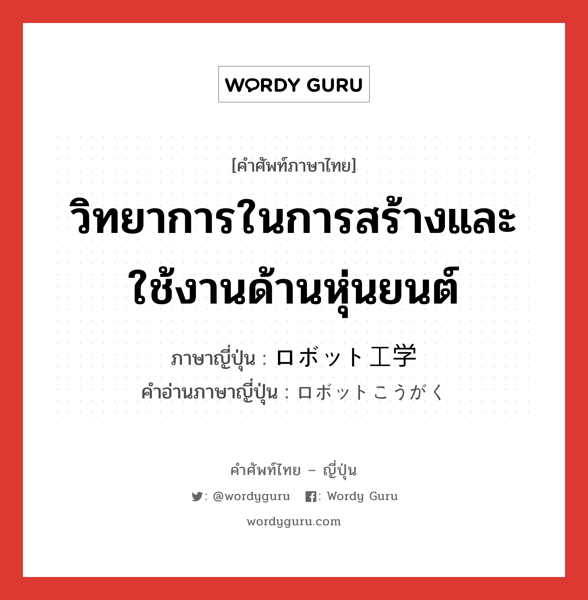 วิทยาการในการสร้างและใช้งานด้านหุ่นยนต์ ภาษาญี่ปุ่นคืออะไร, คำศัพท์ภาษาไทย - ญี่ปุ่น วิทยาการในการสร้างและใช้งานด้านหุ่นยนต์ ภาษาญี่ปุ่น ロボット工学 คำอ่านภาษาญี่ปุ่น ロボットこうがく หมวด n หมวด n