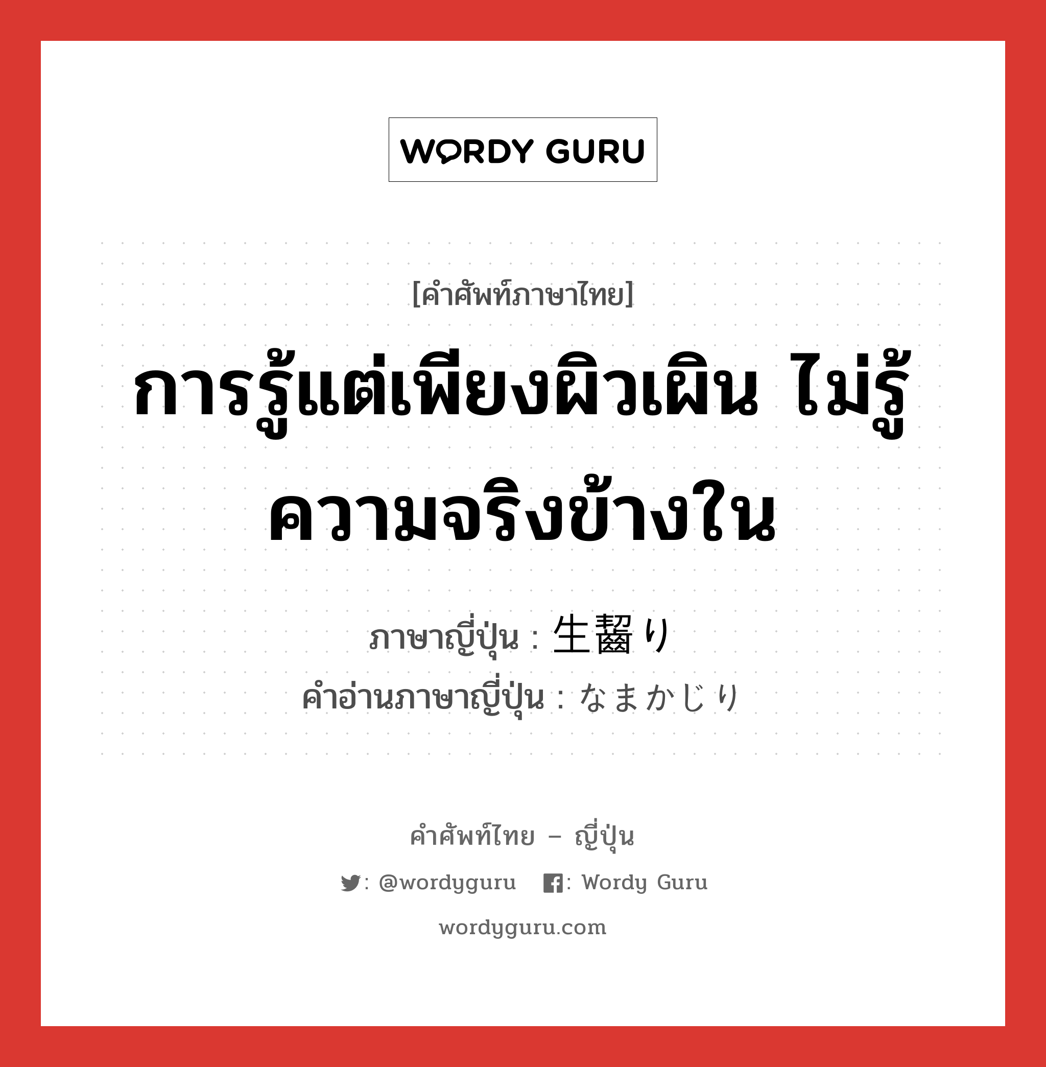 การรู้แต่เพียงผิวเผิน ไม่รู้ความจริงข้างใน ภาษาญี่ปุ่นคืออะไร, คำศัพท์ภาษาไทย - ญี่ปุ่น การรู้แต่เพียงผิวเผิน ไม่รู้ความจริงข้างใน ภาษาญี่ปุ่น 生齧り คำอ่านภาษาญี่ปุ่น なまかじり หมวด n หมวด n