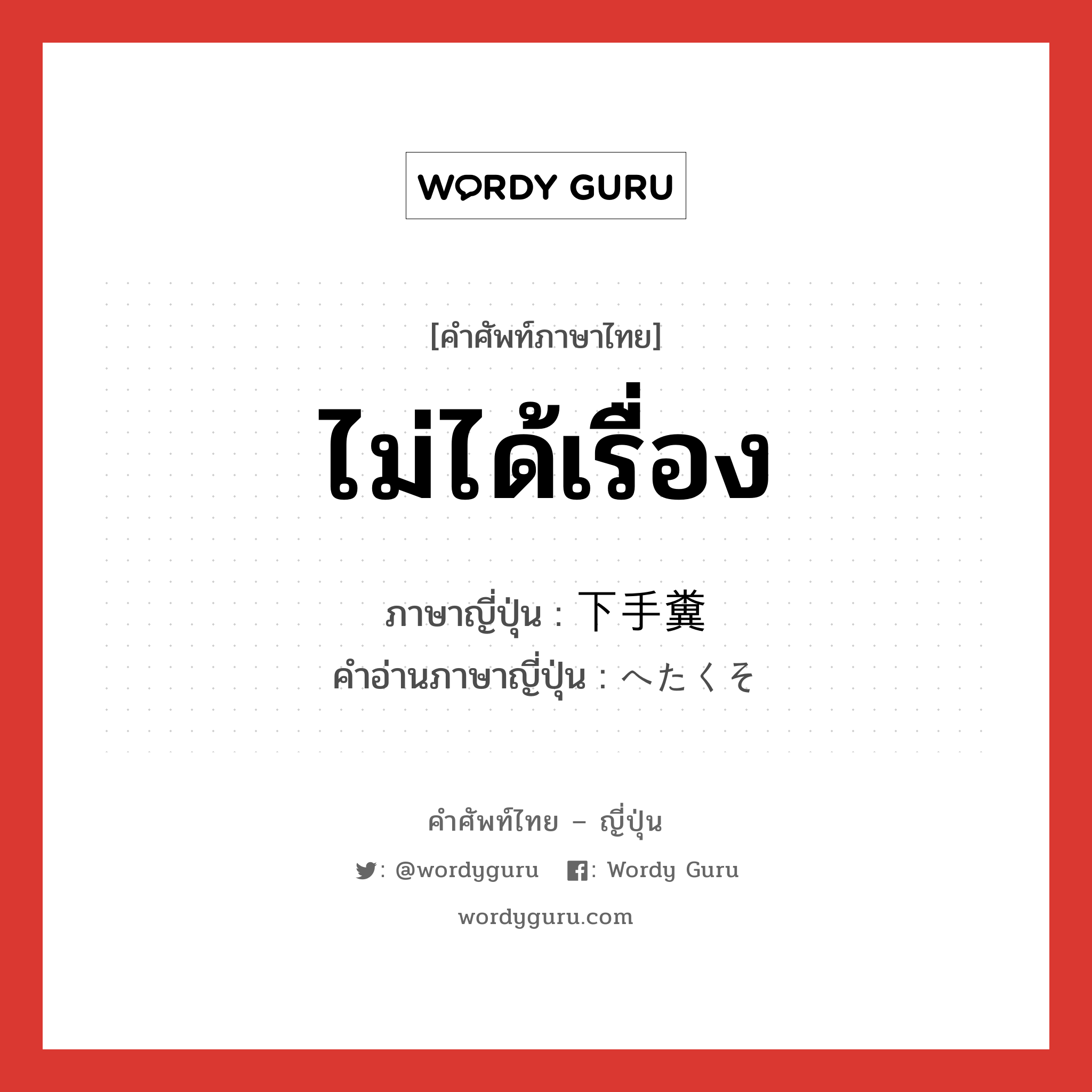 ไม่ได้เรื่อง ภาษาญี่ปุ่นคืออะไร, คำศัพท์ภาษาไทย - ญี่ปุ่น ไม่ได้เรื่อง ภาษาญี่ปุ่น 下手糞 คำอ่านภาษาญี่ปุ่น へたくそ หมวด adj-na หมวด adj-na