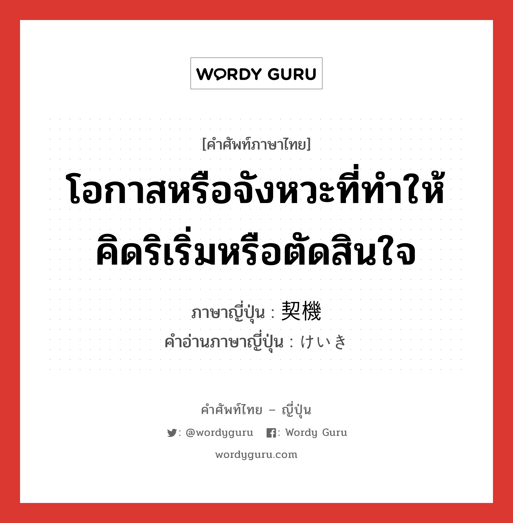 โอกาสหรือจังหวะที่ทำให้คิดริเริ่มหรือตัดสินใจ ภาษาญี่ปุ่นคืออะไร, คำศัพท์ภาษาไทย - ญี่ปุ่น โอกาสหรือจังหวะที่ทำให้คิดริเริ่มหรือตัดสินใจ ภาษาญี่ปุ่น 契機 คำอ่านภาษาญี่ปุ่น けいき หมวด n หมวด n