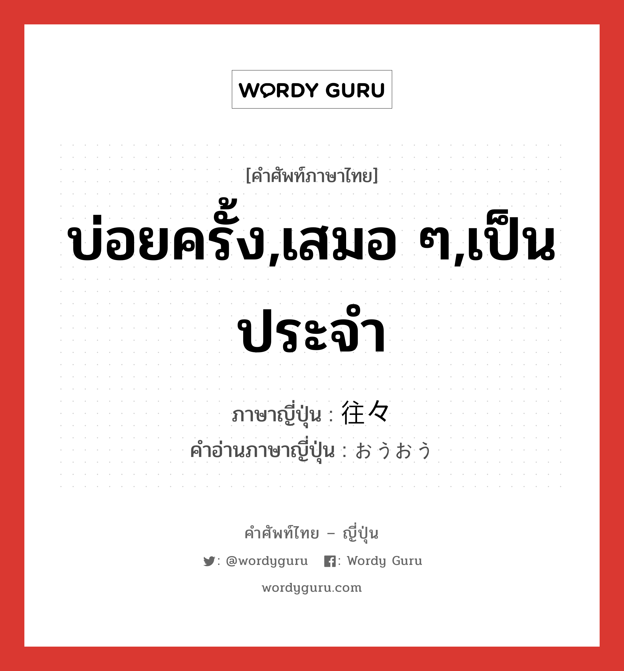 บ่อยครั้ง,เสมอ ๆ,เป็นประจำ ภาษาญี่ปุ่นคืออะไร, คำศัพท์ภาษาไทย - ญี่ปุ่น บ่อยครั้ง,เสมอ ๆ,เป็นประจำ ภาษาญี่ปุ่น 往々 คำอ่านภาษาญี่ปุ่น おうおう หมวด adv หมวด adv