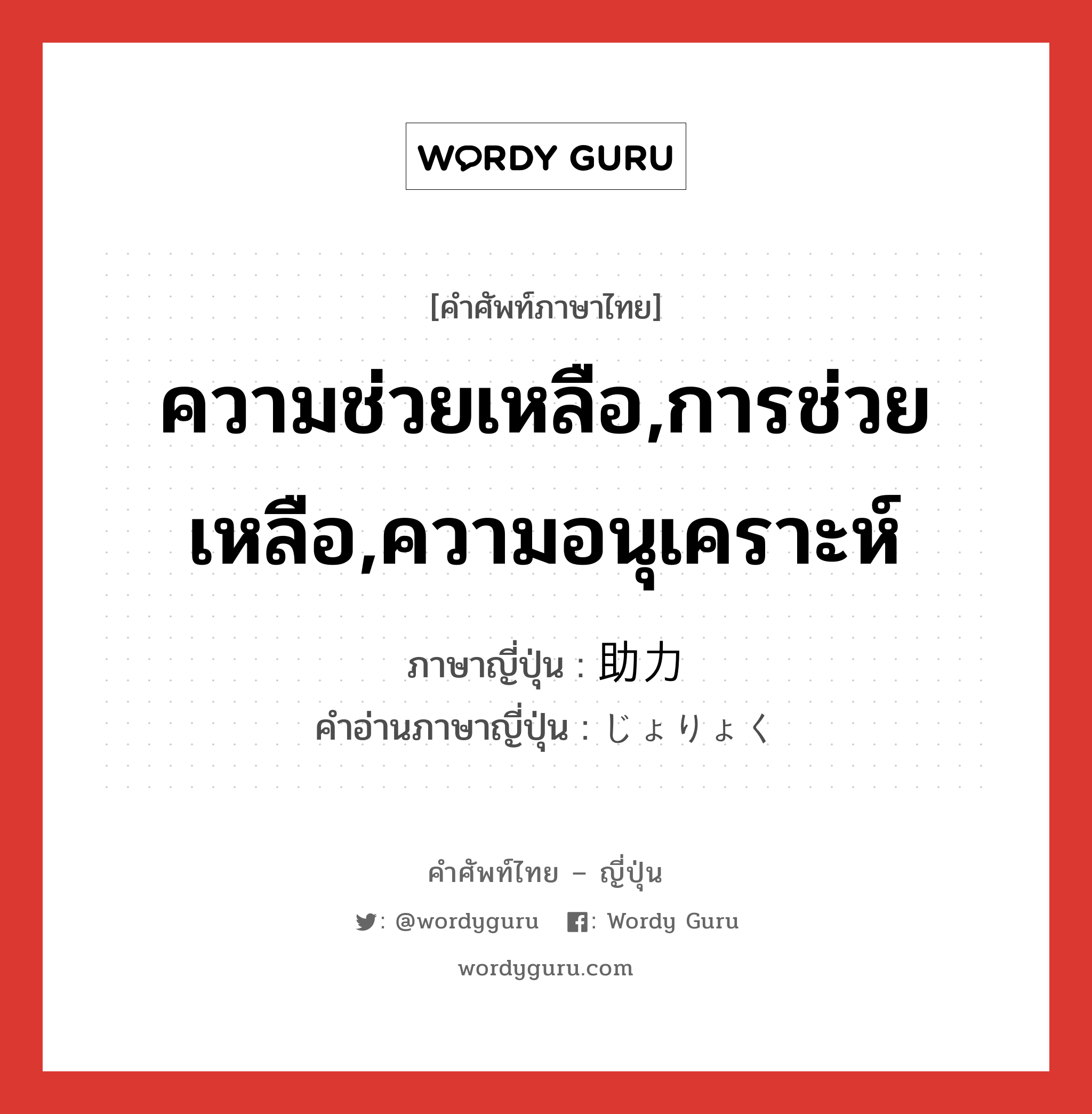 ความช่วยเหลือ,การช่วยเหลือ,ความอนุเคราะห์ ภาษาญี่ปุ่นคืออะไร, คำศัพท์ภาษาไทย - ญี่ปุ่น ความช่วยเหลือ,การช่วยเหลือ,ความอนุเคราะห์ ภาษาญี่ปุ่น 助力 คำอ่านภาษาญี่ปุ่น じょりょく หมวด n หมวด n