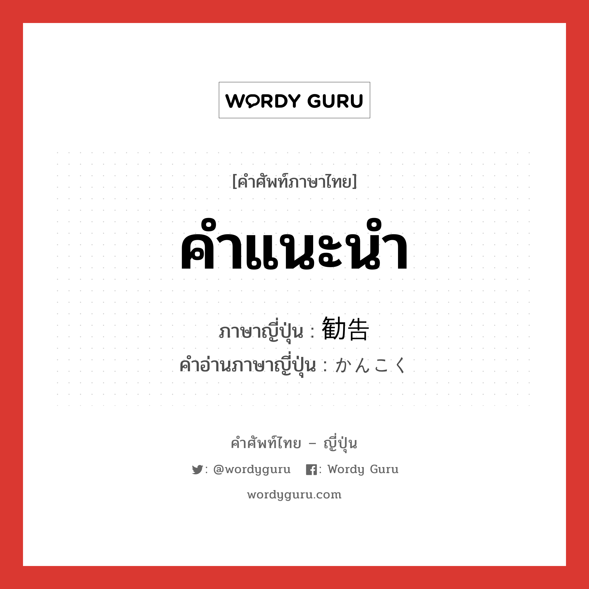 คำแนะนำ ภาษาญี่ปุ่นคืออะไร, คำศัพท์ภาษาไทย - ญี่ปุ่น คำแนะนำ ภาษาญี่ปุ่น 勧告 คำอ่านภาษาญี่ปุ่น かんこく หมวด n หมวด n