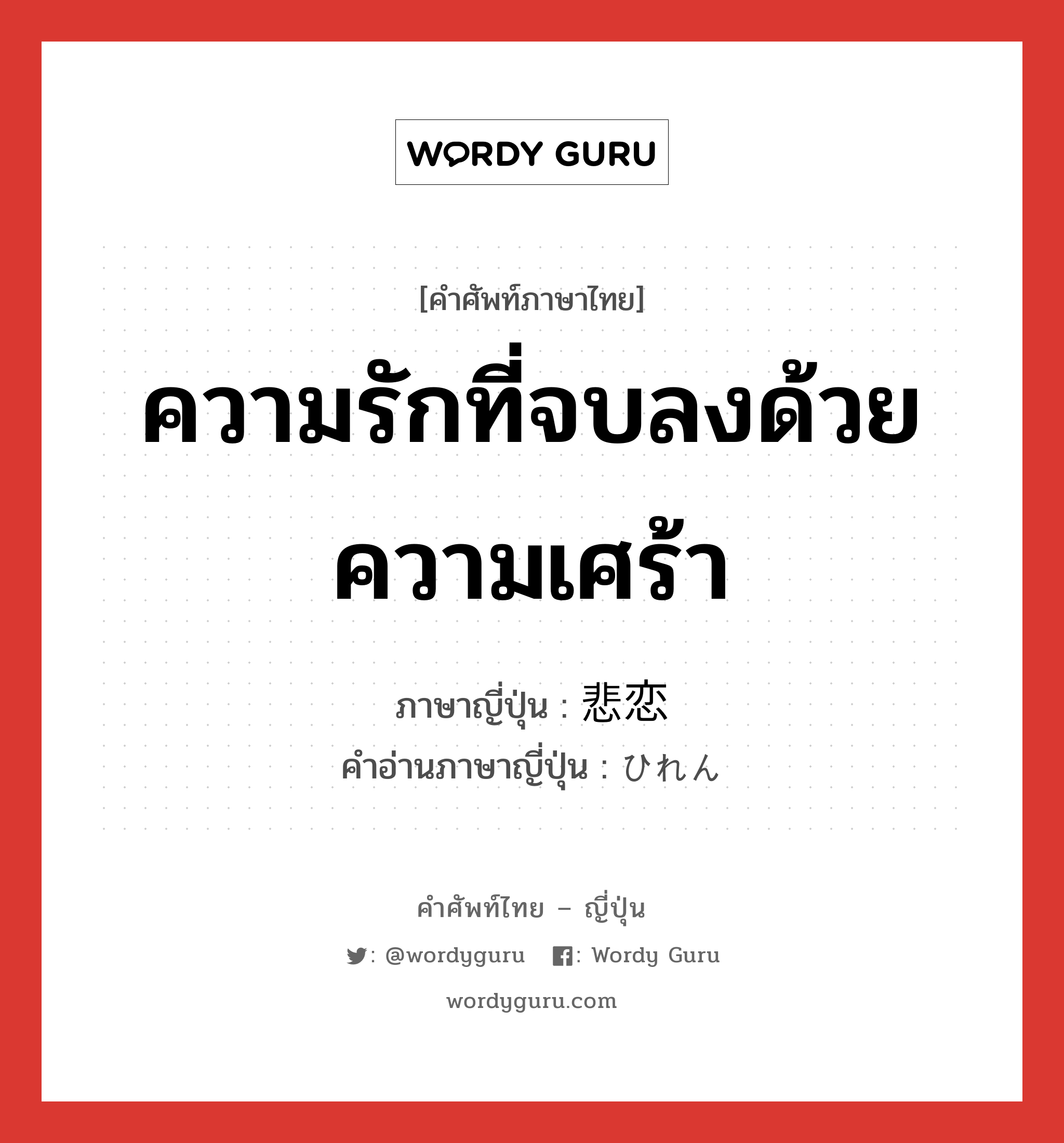 ความรักที่จบลงด้วยความเศร้า ภาษาญี่ปุ่นคืออะไร, คำศัพท์ภาษาไทย - ญี่ปุ่น ความรักที่จบลงด้วยความเศร้า ภาษาญี่ปุ่น 悲恋 คำอ่านภาษาญี่ปุ่น ひれん หมวด n หมวด n