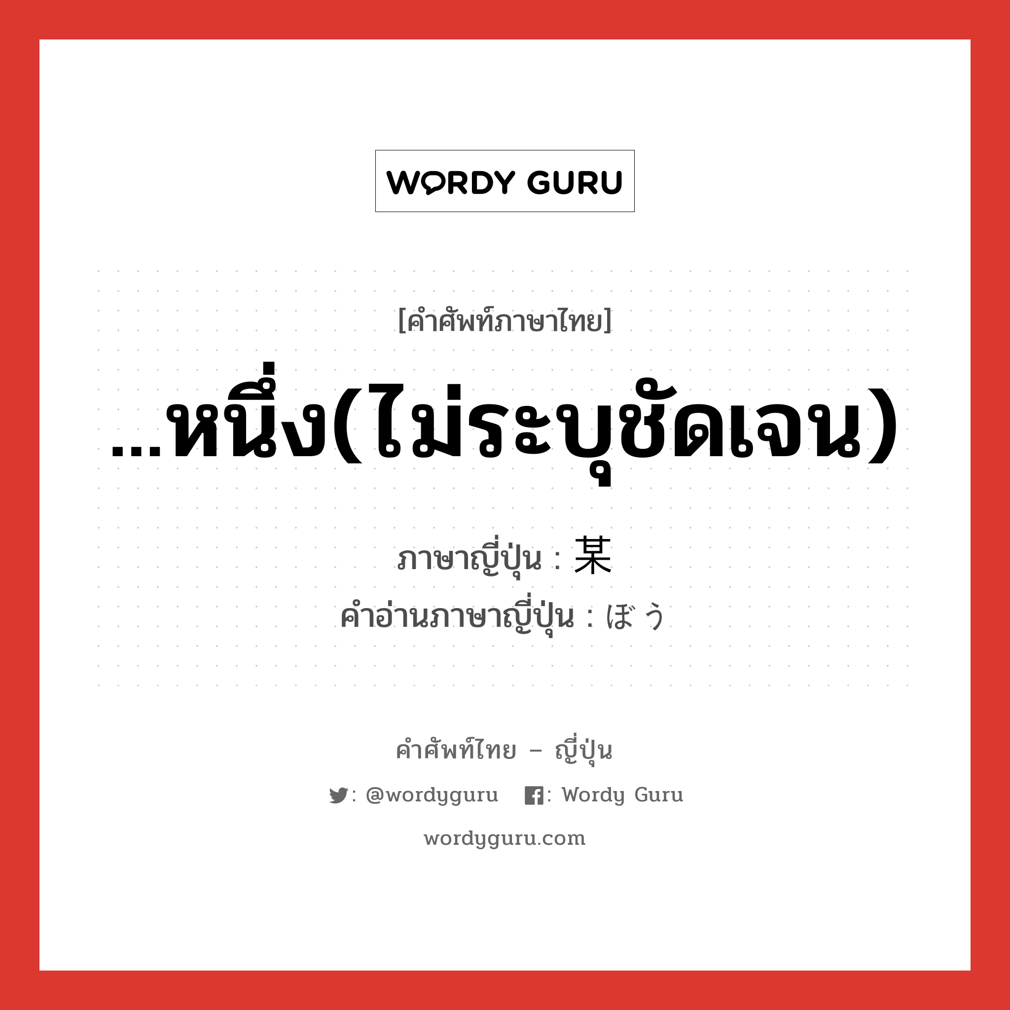 ...หนึ่ง(ไม่ระบุชัดเจน) ภาษาญี่ปุ่นคืออะไร, คำศัพท์ภาษาไทย - ญี่ปุ่น ...หนึ่ง(ไม่ระบุชัดเจน) ภาษาญี่ปุ่น 某 คำอ่านภาษาญี่ปุ่น ぼう หมวด n หมวด n