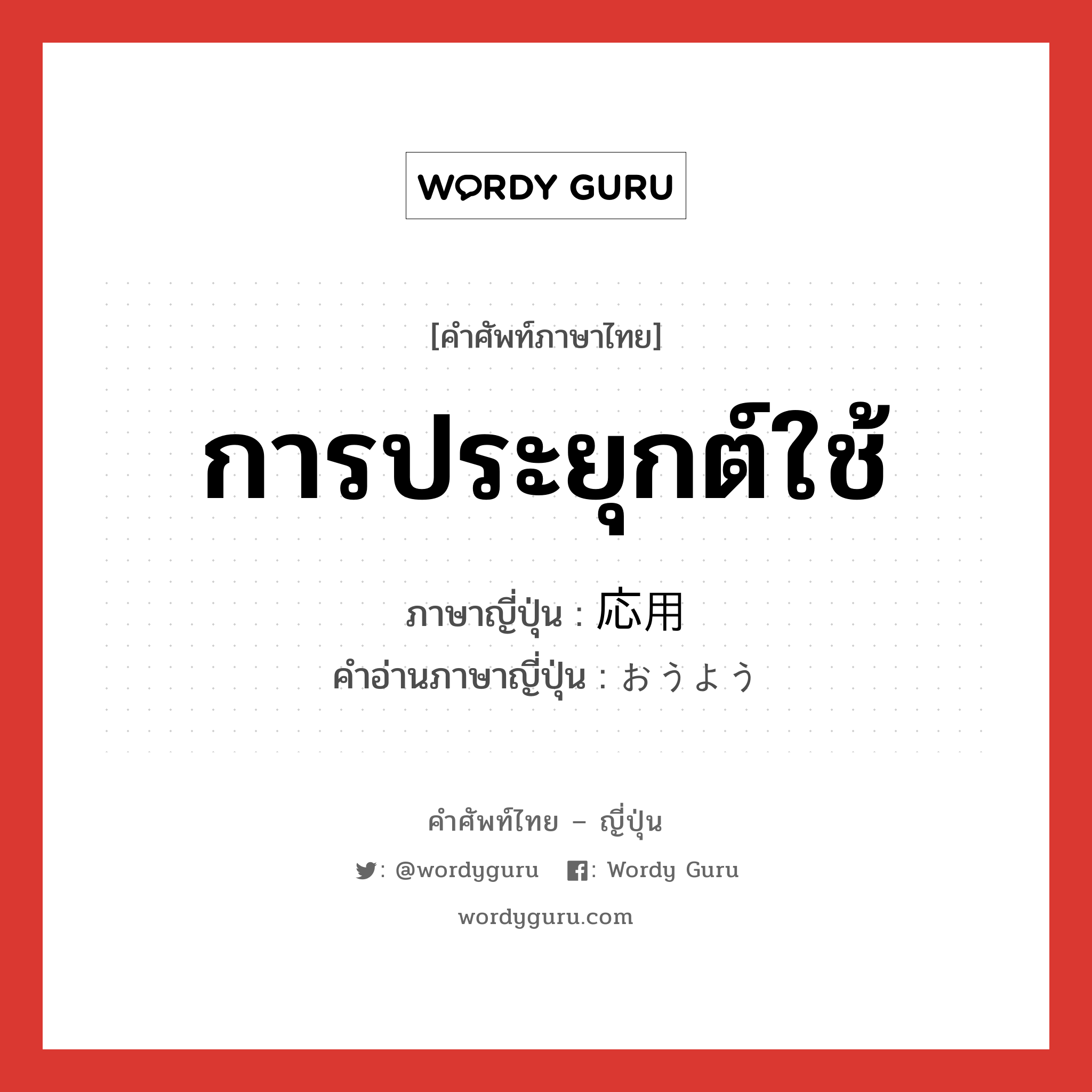 การประยุกต์ใช้ ภาษาญี่ปุ่นคืออะไร, คำศัพท์ภาษาไทย - ญี่ปุ่น การประยุกต์ใช้ ภาษาญี่ปุ่น 応用 คำอ่านภาษาญี่ปุ่น おうよう หมวด n หมวด n