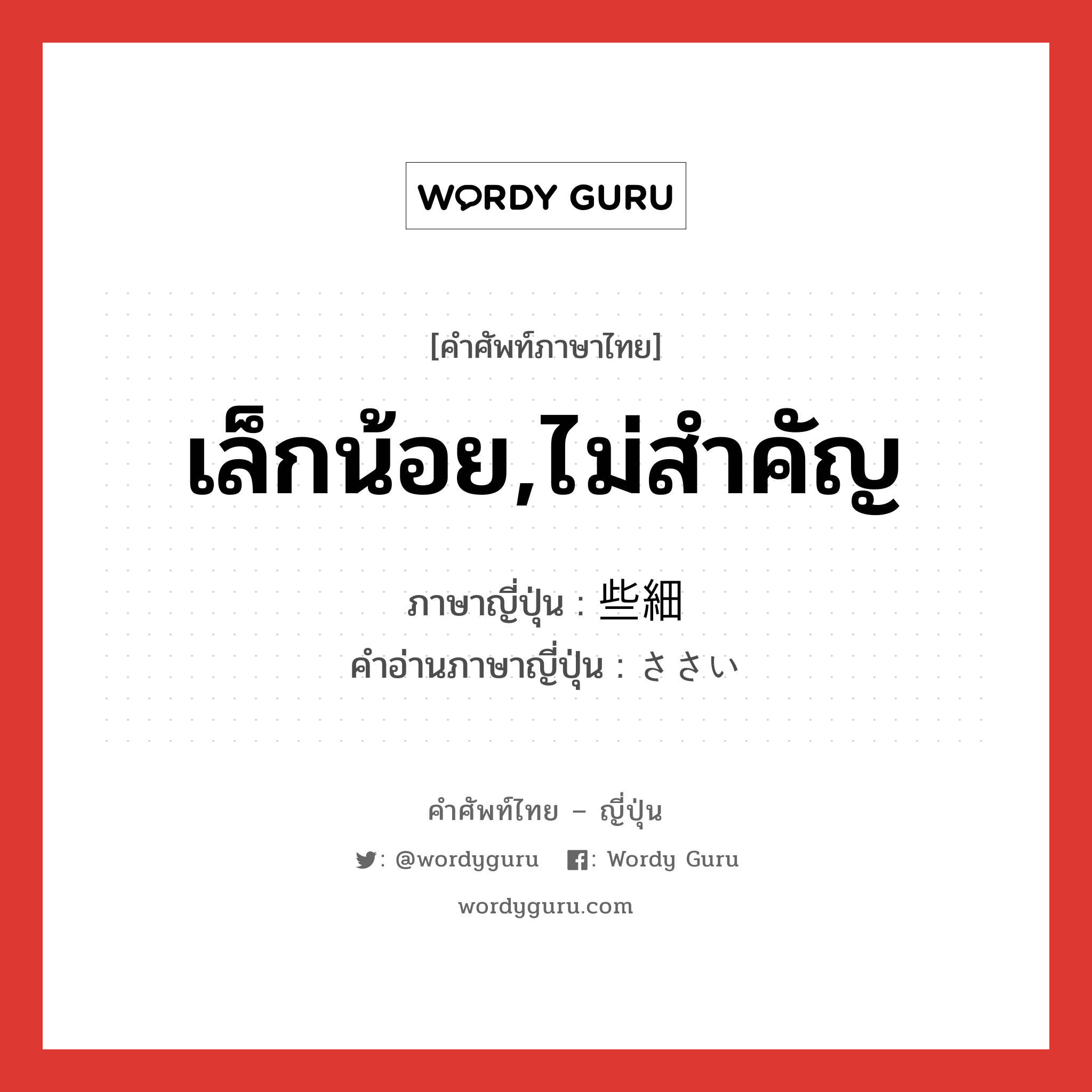 เล็กน้อย,ไม่สำคัญ ภาษาญี่ปุ่นคืออะไร, คำศัพท์ภาษาไทย - ญี่ปุ่น เล็กน้อย,ไม่สำคัญ ภาษาญี่ปุ่น 些細 คำอ่านภาษาญี่ปุ่น ささい หมวด adj-na หมวด adj-na