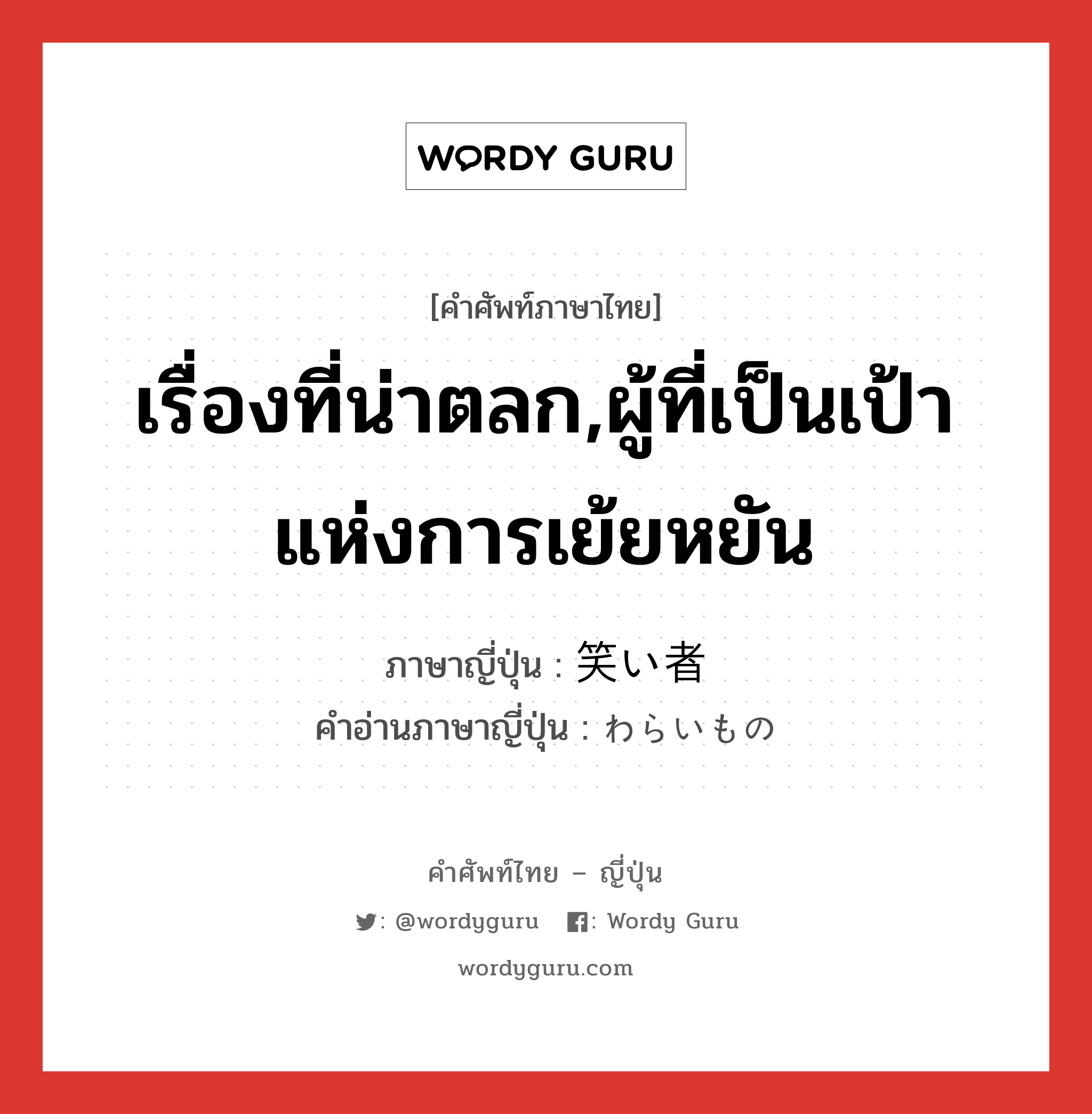 เรื่องที่น่าตลก,ผู้ที่เป็นเป้าแห่งการเย้ยหยัน ภาษาญี่ปุ่นคืออะไร, คำศัพท์ภาษาไทย - ญี่ปุ่น เรื่องที่น่าตลก,ผู้ที่เป็นเป้าแห่งการเย้ยหยัน ภาษาญี่ปุ่น 笑い者 คำอ่านภาษาญี่ปุ่น わらいもの หมวด n หมวด n