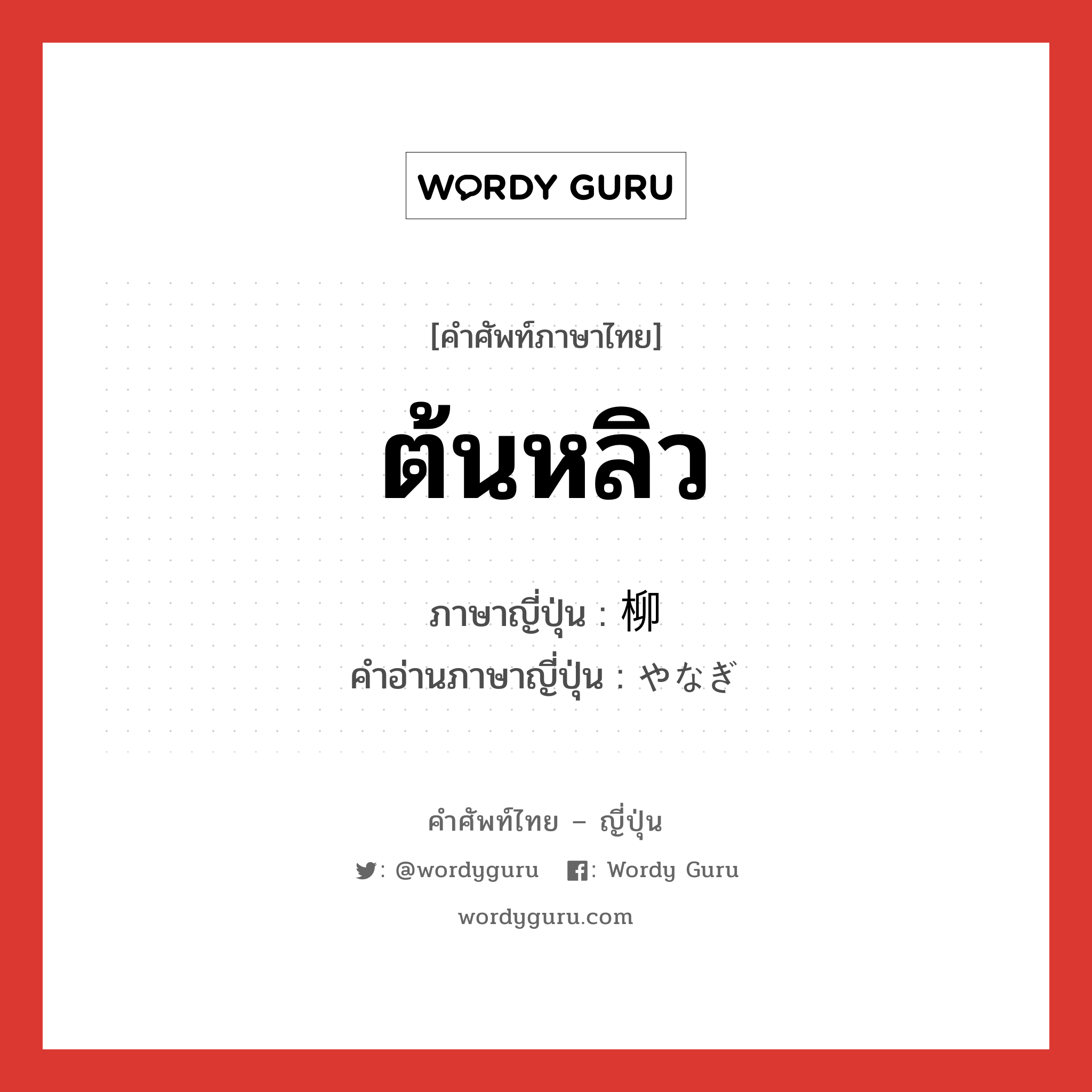 ต้นหลิว ภาษาญี่ปุ่นคืออะไร, คำศัพท์ภาษาไทย - ญี่ปุ่น ต้นหลิว ภาษาญี่ปุ่น 柳 คำอ่านภาษาญี่ปุ่น やなぎ หมวด n หมวด n