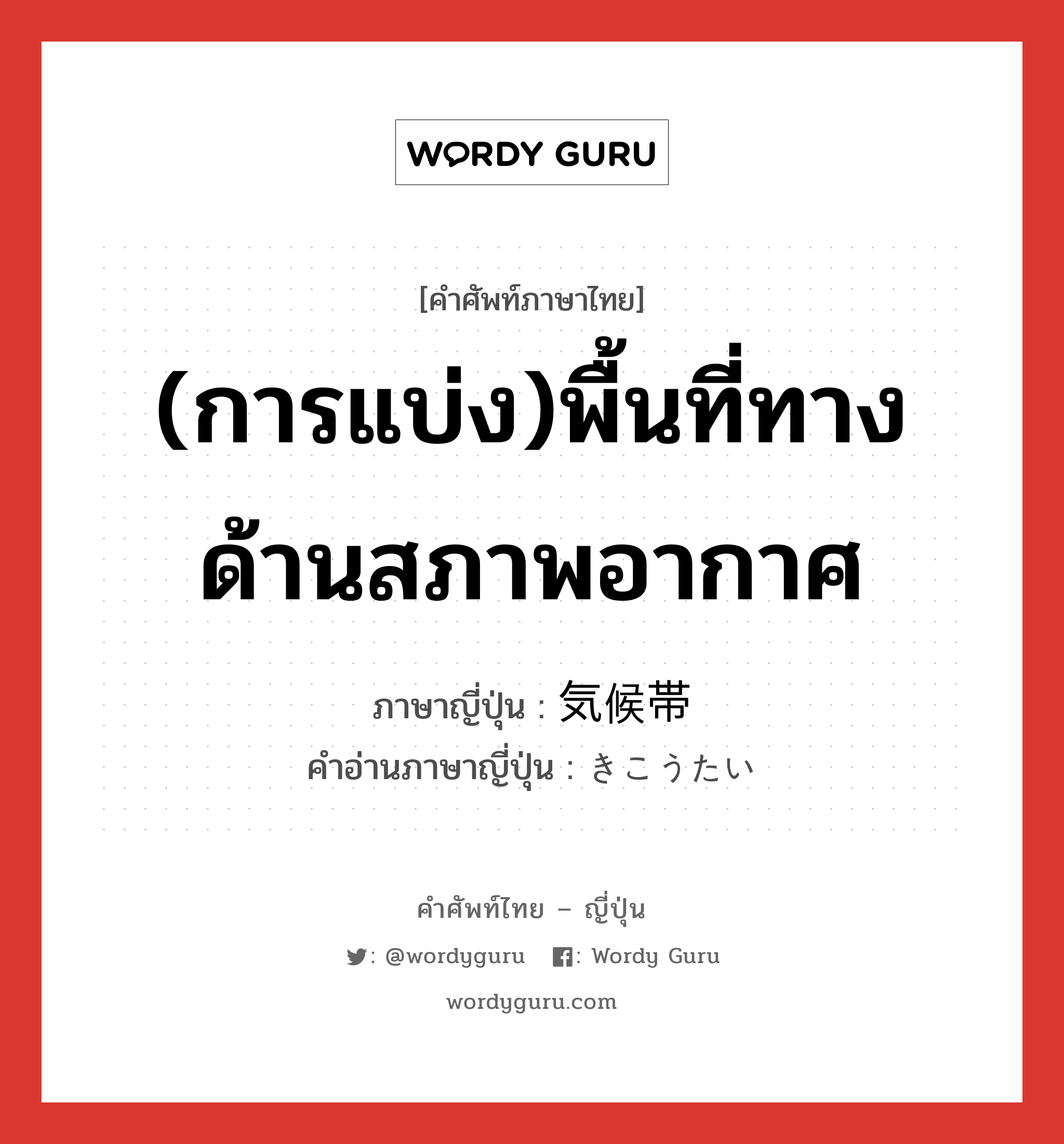 (การแบ่ง)พื้นที่ทางด้านสภาพอากาศ ภาษาญี่ปุ่นคืออะไร, คำศัพท์ภาษาไทย - ญี่ปุ่น (การแบ่ง)พื้นที่ทางด้านสภาพอากาศ ภาษาญี่ปุ่น 気候帯 คำอ่านภาษาญี่ปุ่น きこうたい หมวด n หมวด n