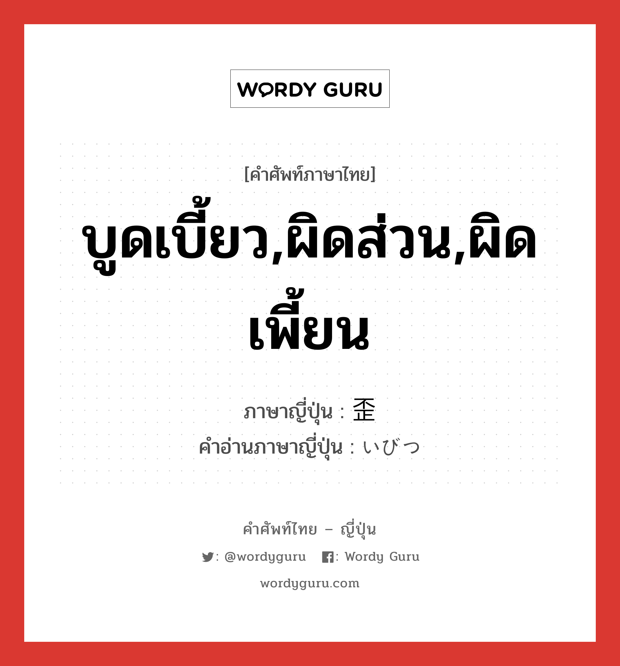 บูดเบี้ยว,ผิดส่วน,ผิดเพี้ยน ภาษาญี่ปุ่นคืออะไร, คำศัพท์ภาษาไทย - ญี่ปุ่น บูดเบี้ยว,ผิดส่วน,ผิดเพี้ยน ภาษาญี่ปุ่น 歪 คำอ่านภาษาญี่ปุ่น いびつ หมวด adj-na หมวด adj-na