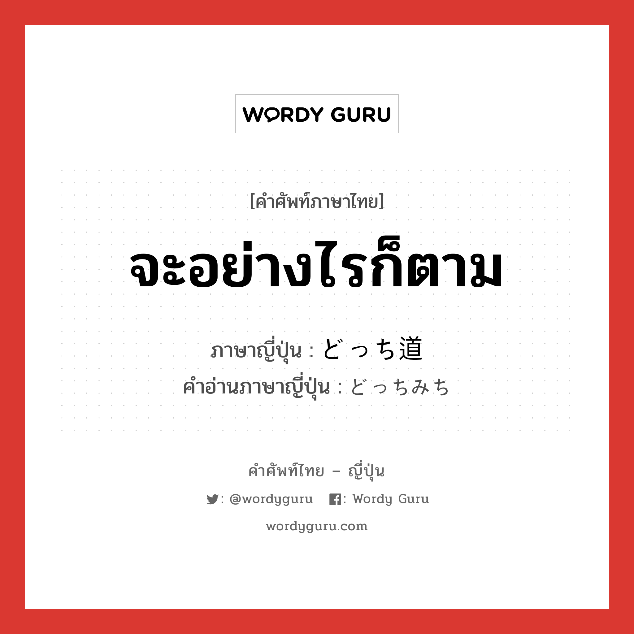 จะอย่างไรก็ตาม ภาษาญี่ปุ่นคืออะไร, คำศัพท์ภาษาไทย - ญี่ปุ่น จะอย่างไรก็ตาม ภาษาญี่ปุ่น どっち道 คำอ่านภาษาญี่ปุ่น どっちみち หมวด adv หมวด adv