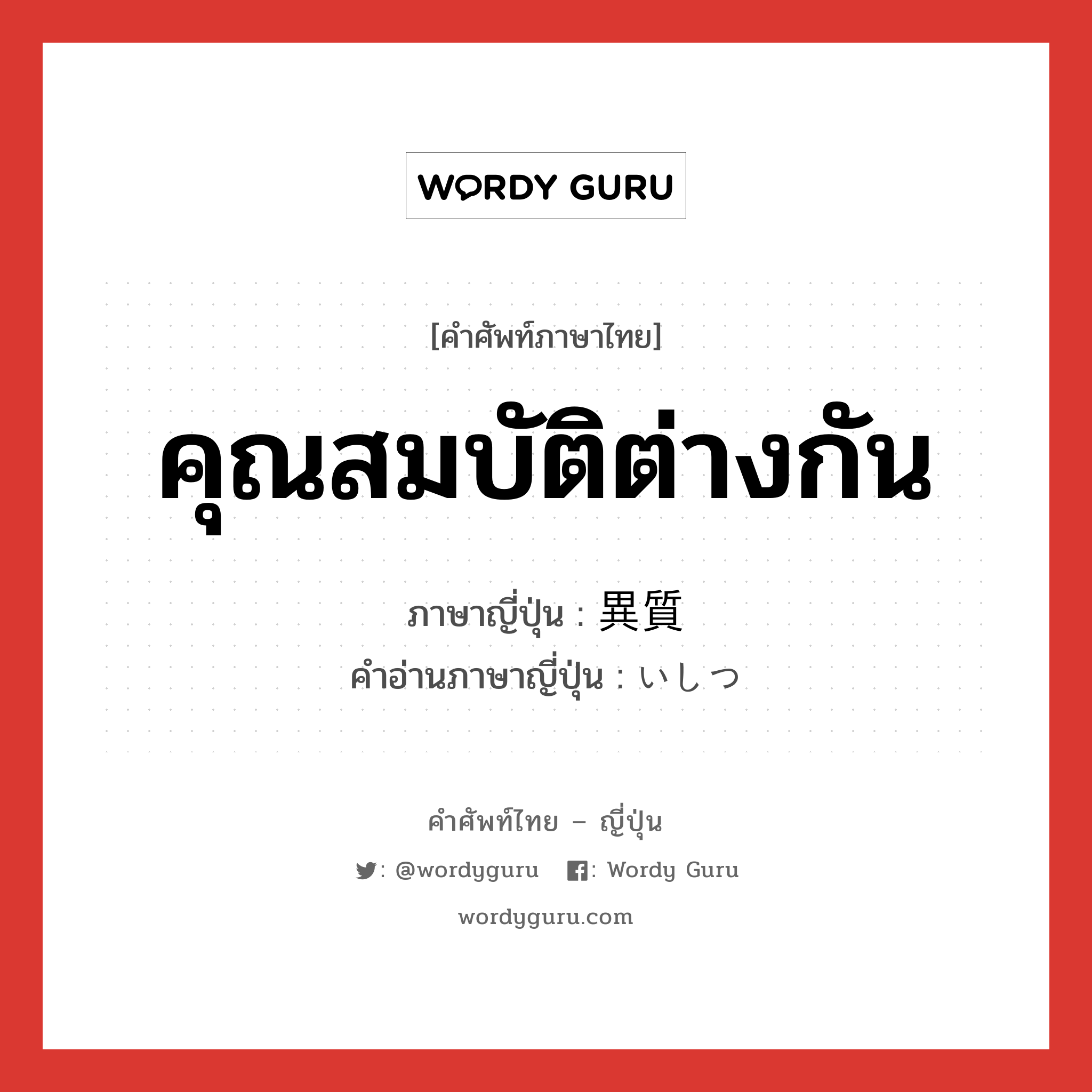 คุณสมบัติต่างกัน ภาษาญี่ปุ่นคืออะไร, คำศัพท์ภาษาไทย - ญี่ปุ่น คุณสมบัติต่างกัน ภาษาญี่ปุ่น 異質 คำอ่านภาษาญี่ปุ่น いしつ หมวด adj-na หมวด adj-na