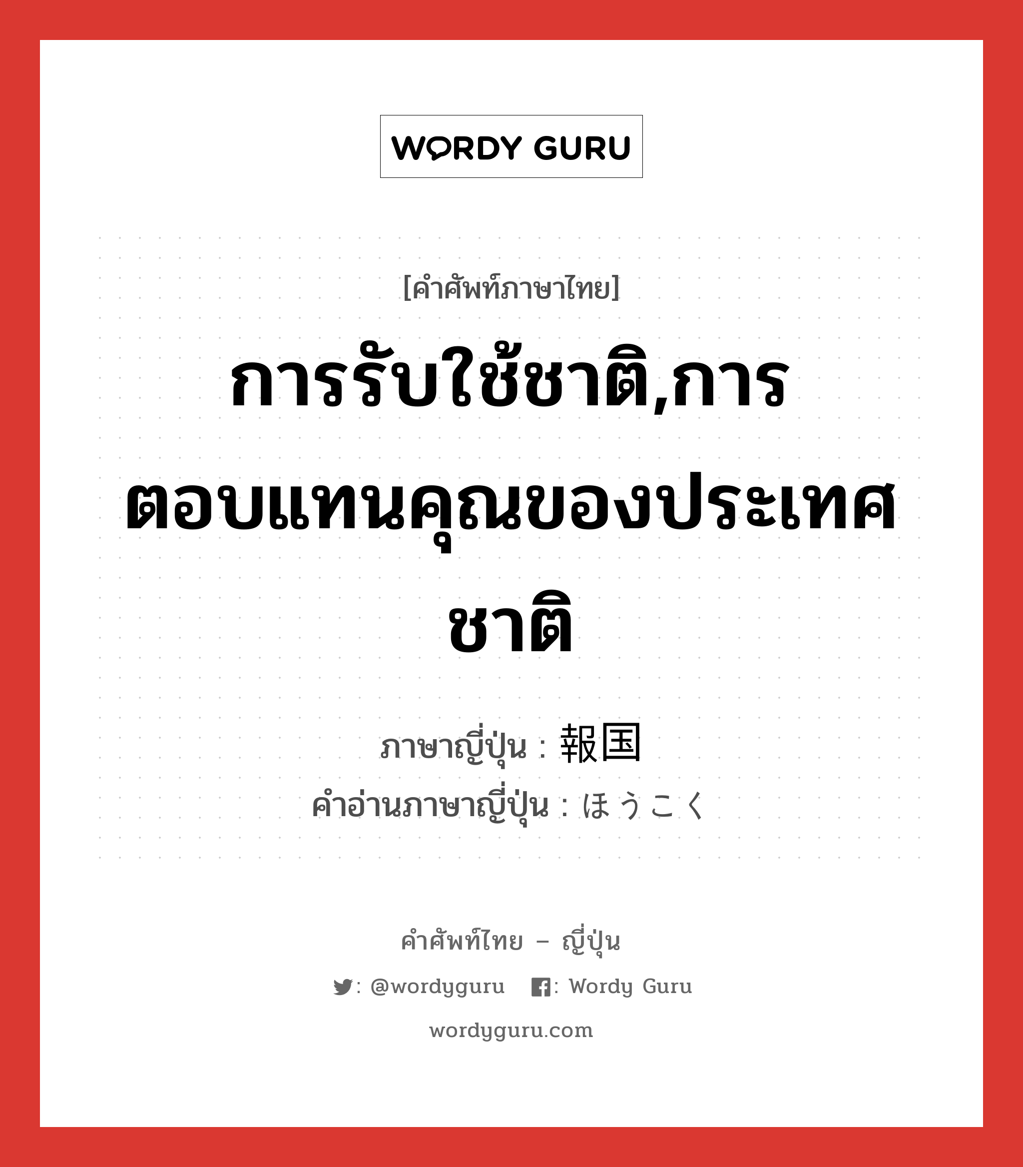 การรับใช้ชาติ,การตอบแทนคุณของประเทศชาติ ภาษาญี่ปุ่นคืออะไร, คำศัพท์ภาษาไทย - ญี่ปุ่น การรับใช้ชาติ,การตอบแทนคุณของประเทศชาติ ภาษาญี่ปุ่น 報国 คำอ่านภาษาญี่ปุ่น ほうこく หมวด n หมวด n