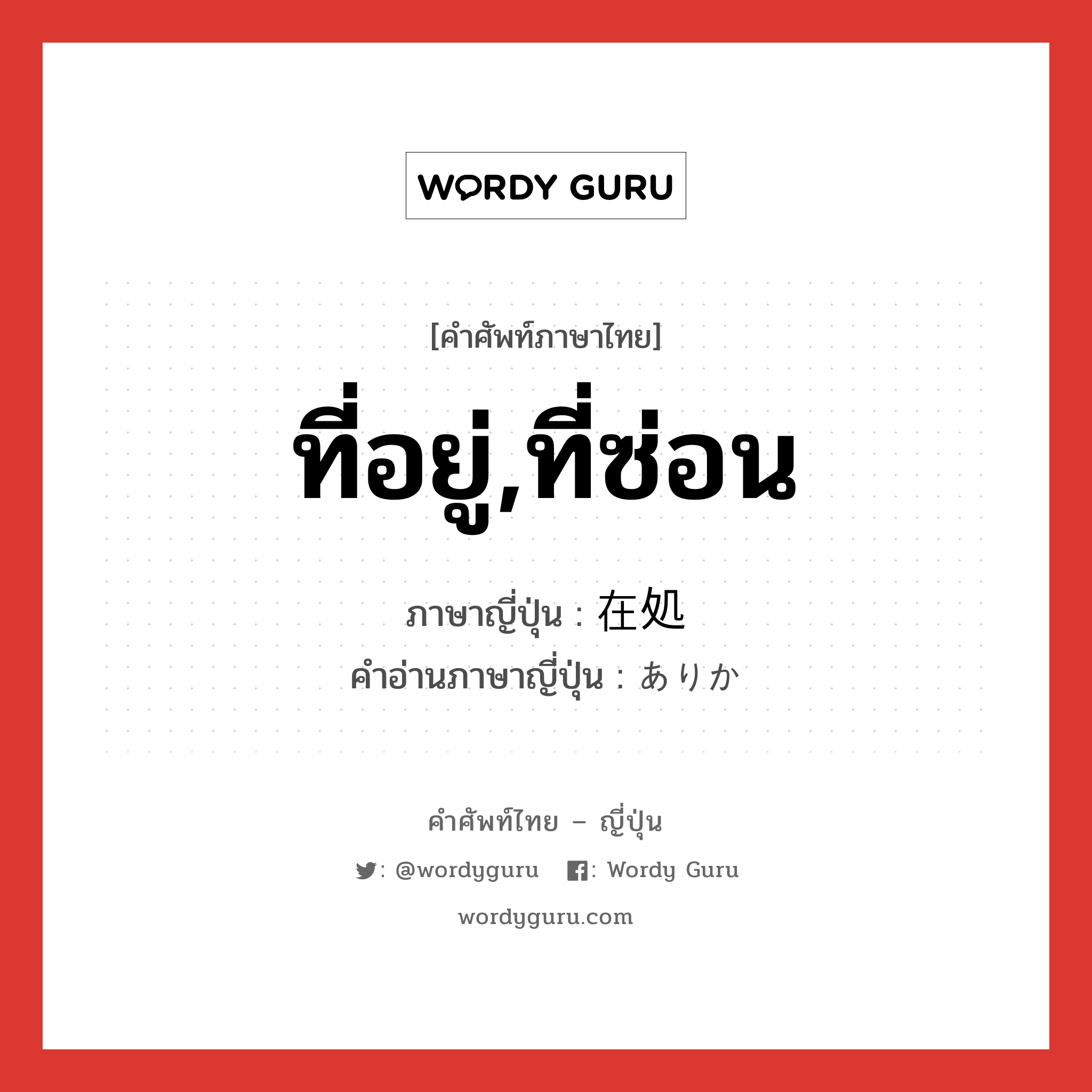 ที่อยู่,ที่ซ่อน ภาษาญี่ปุ่นคืออะไร, คำศัพท์ภาษาไทย - ญี่ปุ่น ที่อยู่,ที่ซ่อน ภาษาญี่ปุ่น 在処 คำอ่านภาษาญี่ปุ่น ありか หมวด n หมวด n