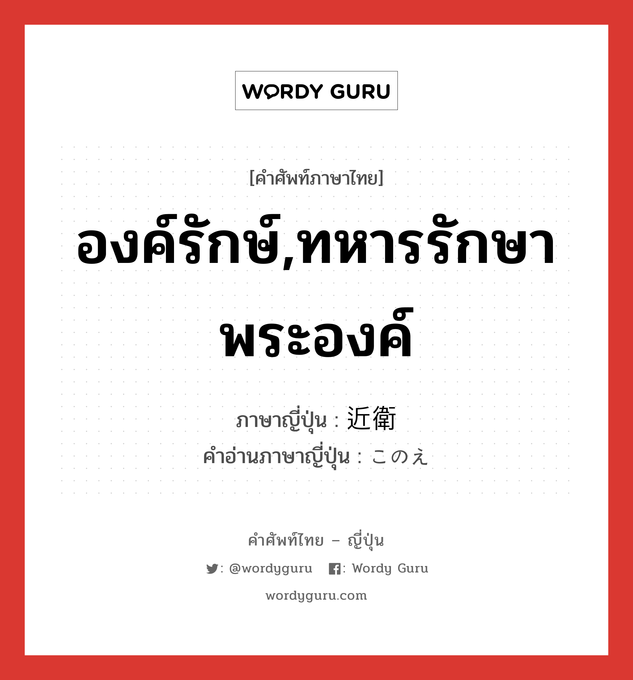 องค์รักษ์,ทหารรักษาพระองค์ ภาษาญี่ปุ่นคืออะไร, คำศัพท์ภาษาไทย - ญี่ปุ่น องค์รักษ์,ทหารรักษาพระองค์ ภาษาญี่ปุ่น 近衛 คำอ่านภาษาญี่ปุ่น このえ หมวด n หมวด n