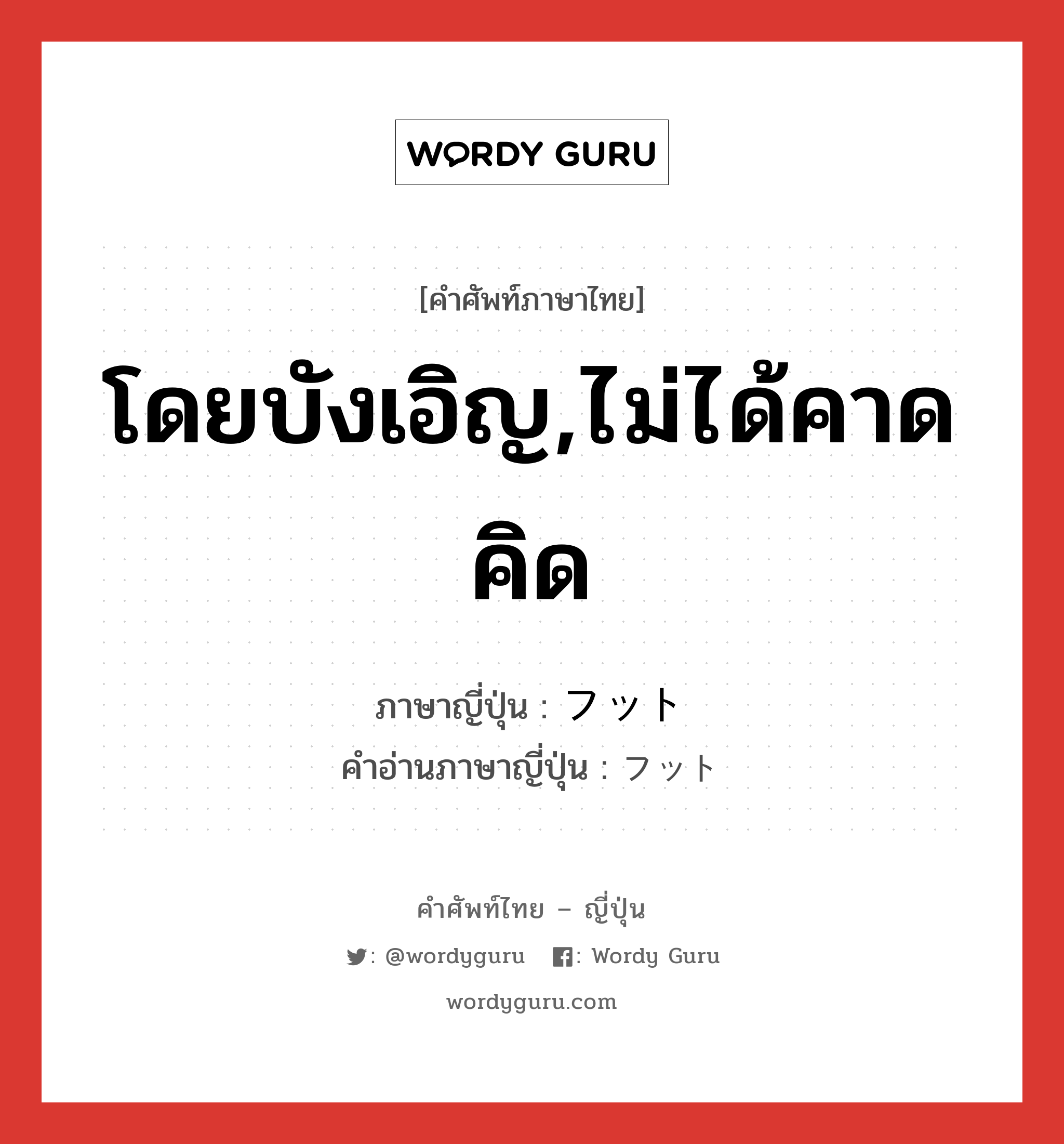 โดยบังเอิญ,ไม่ได้คาดคิด ภาษาญี่ปุ่นคืออะไร, คำศัพท์ภาษาไทย - ญี่ปุ่น โดยบังเอิญ,ไม่ได้คาดคิด ภาษาญี่ปุ่น フット คำอ่านภาษาญี่ปุ่น フット หมวด n หมวด n