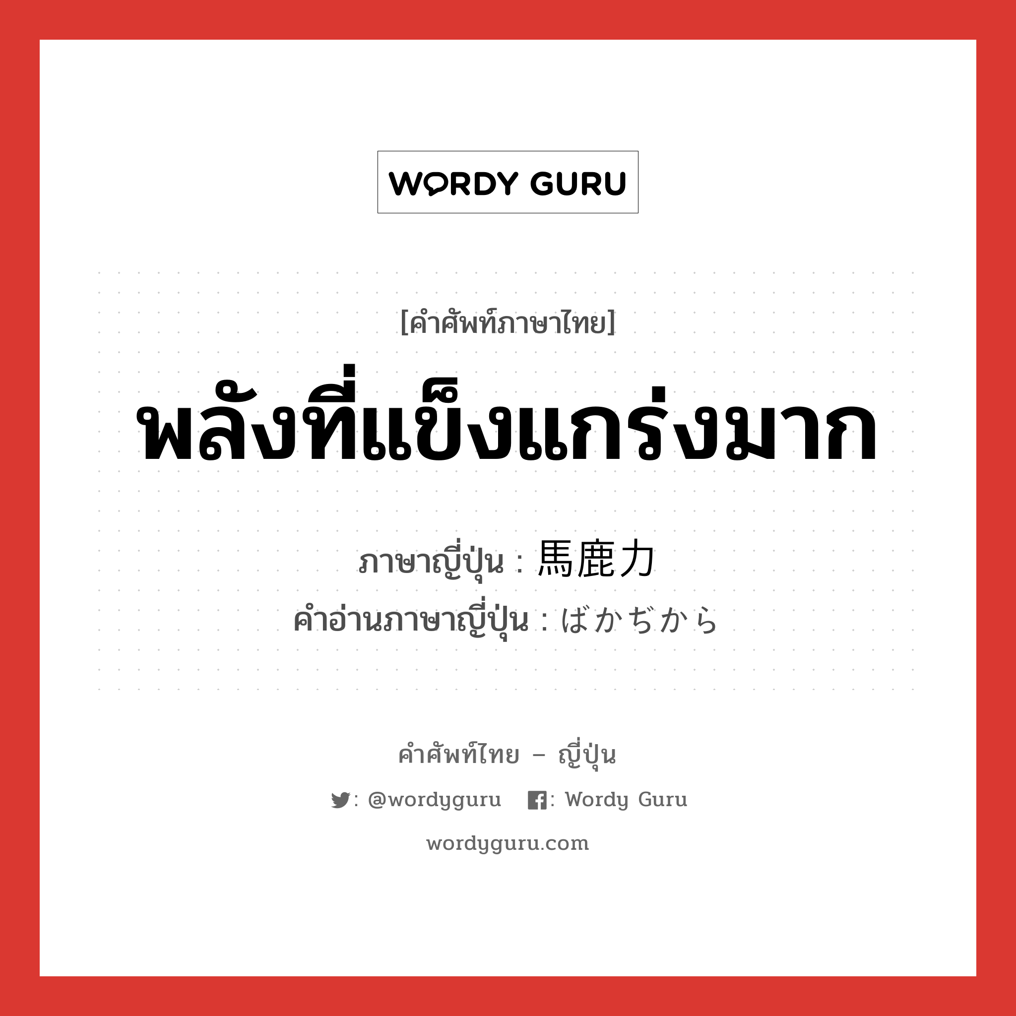 พลังที่แข็งแกร่งมาก ภาษาญี่ปุ่นคืออะไร, คำศัพท์ภาษาไทย - ญี่ปุ่น พลังที่แข็งแกร่งมาก ภาษาญี่ปุ่น 馬鹿力 คำอ่านภาษาญี่ปุ่น ばかぢから หมวด n หมวด n