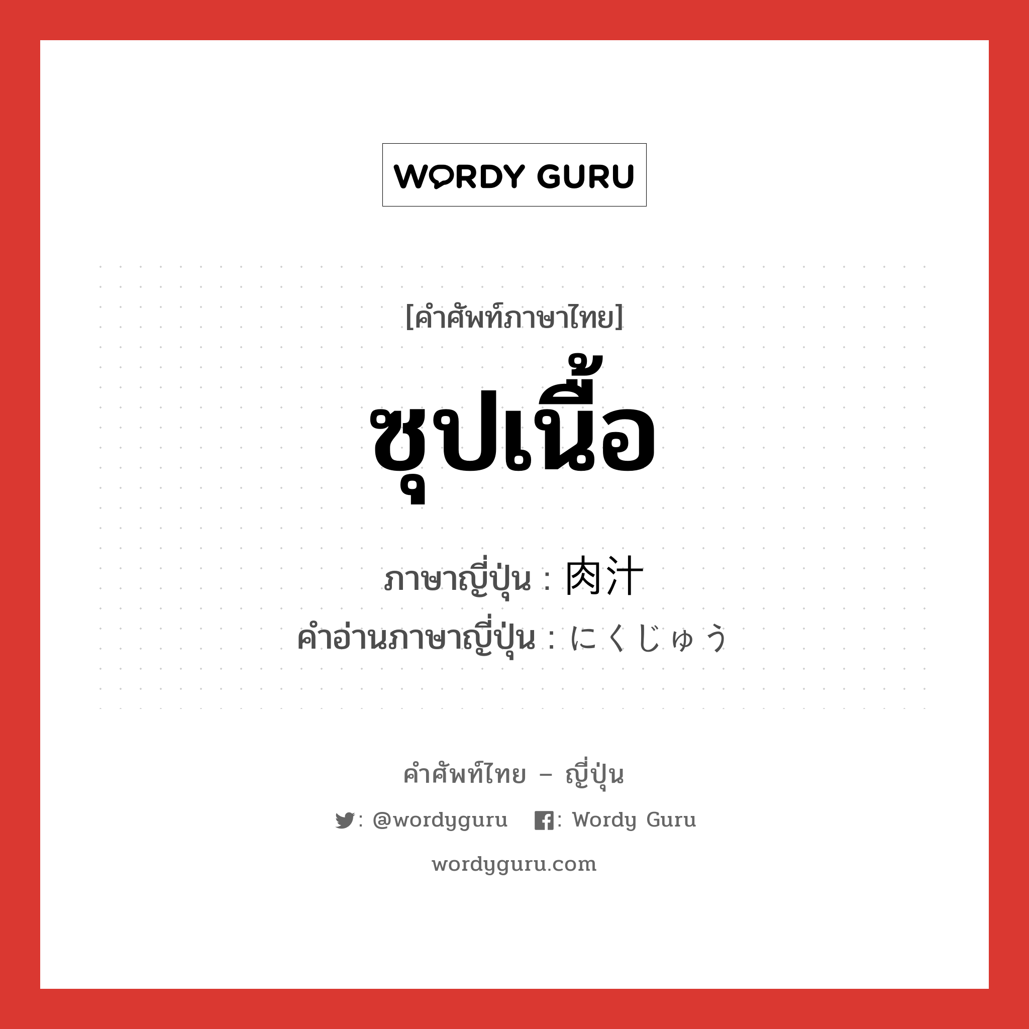 ซุปเนื้อ ภาษาญี่ปุ่นคืออะไร, คำศัพท์ภาษาไทย - ญี่ปุ่น ซุปเนื้อ ภาษาญี่ปุ่น 肉汁 คำอ่านภาษาญี่ปุ่น にくじゅう หมวด n หมวด n