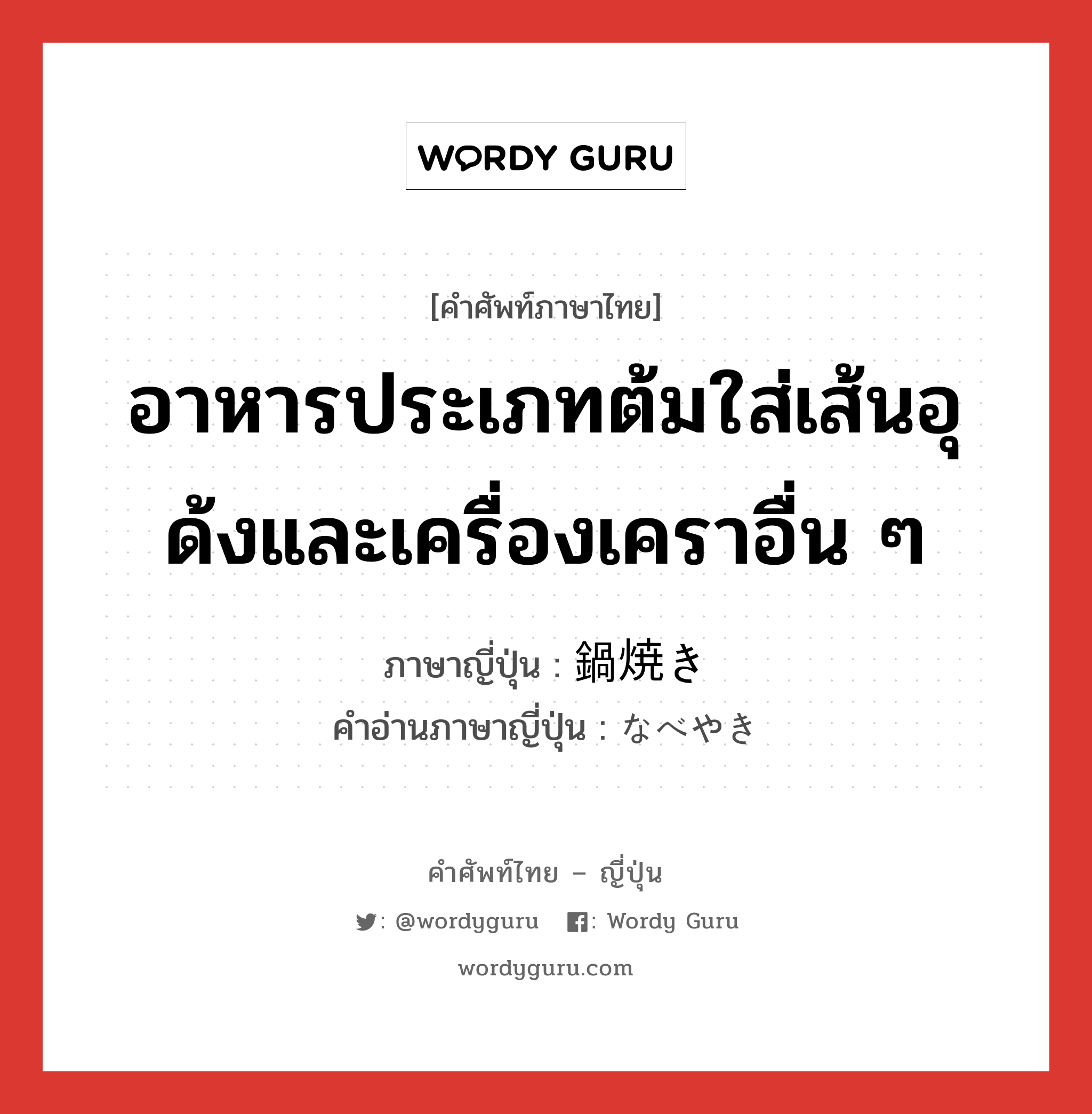 อาหารประเภทต้มใส่เส้นอุด้งและเครื่องเคราอื่น ๆ ภาษาญี่ปุ่นคืออะไร, คำศัพท์ภาษาไทย - ญี่ปุ่น อาหารประเภทต้มใส่เส้นอุด้งและเครื่องเคราอื่น ๆ ภาษาญี่ปุ่น 鍋焼き คำอ่านภาษาญี่ปุ่น なべやき หมวด n หมวด n