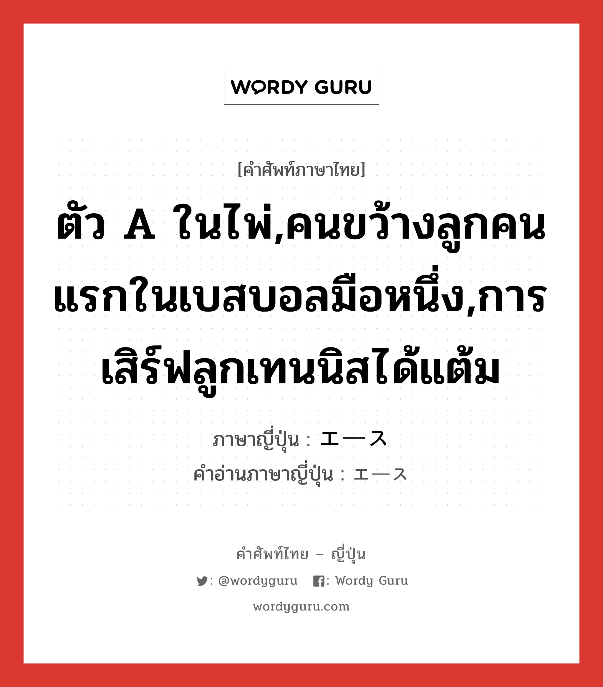 ตัว A ในไพ่,คนขว้างลูกคนแรกในเบสบอลมือหนึ่ง,การเสิร์ฟลูกเทนนิสได้แต้ม ภาษาญี่ปุ่นคืออะไร, คำศัพท์ภาษาไทย - ญี่ปุ่น ตัว A ในไพ่,คนขว้างลูกคนแรกในเบสบอลมือหนึ่ง,การเสิร์ฟลูกเทนนิสได้แต้ม ภาษาญี่ปุ่น エース คำอ่านภาษาญี่ปุ่น エース หมวด n หมวด n