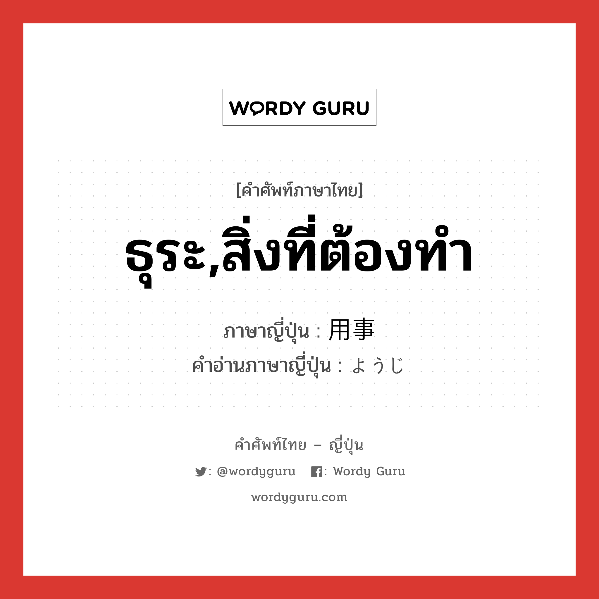 ธุระ,สิ่งที่ต้องทำ ภาษาญี่ปุ่นคืออะไร, คำศัพท์ภาษาไทย - ญี่ปุ่น ธุระ,สิ่งที่ต้องทำ ภาษาญี่ปุ่น 用事 คำอ่านภาษาญี่ปุ่น ようじ หมวด n หมวด n