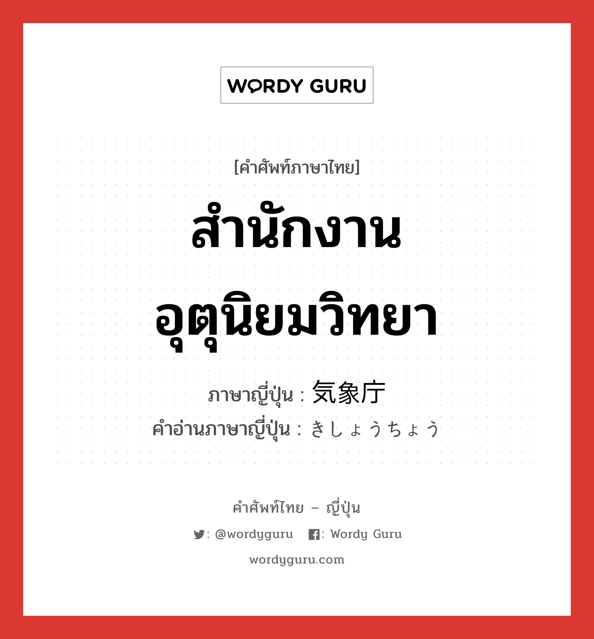 สำนักงานอุตุนิยมวิทยา ภาษาญี่ปุ่นคืออะไร, คำศัพท์ภาษาไทย - ญี่ปุ่น สำนักงานอุตุนิยมวิทยา ภาษาญี่ปุ่น 気象庁 คำอ่านภาษาญี่ปุ่น きしょうちょう หมวด n หมวด n