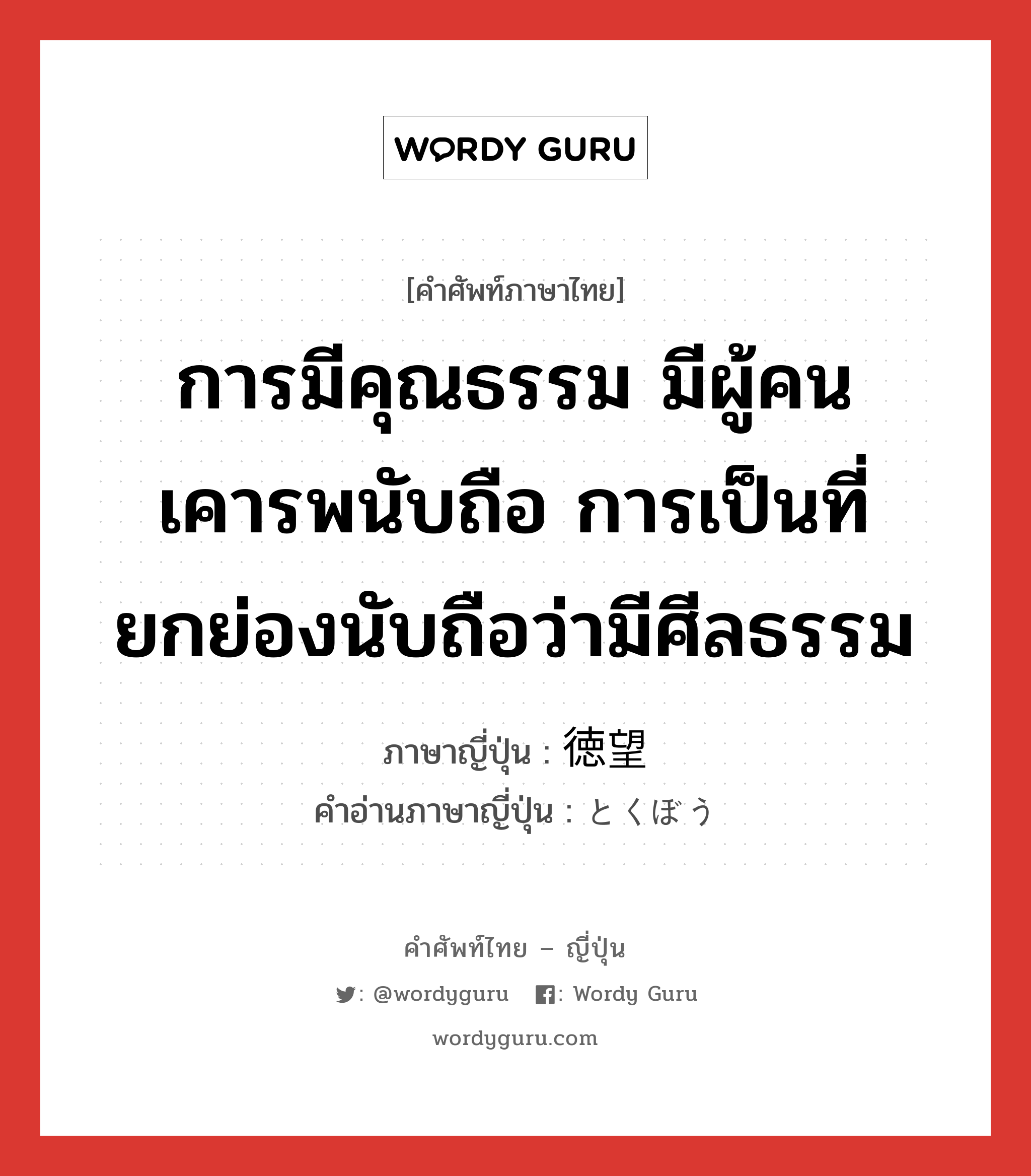 การมีคุณธรรม มีผู้คนเคารพนับถือ การเป็นที่ยกย่องนับถือว่ามีศีลธรรม ภาษาญี่ปุ่นคืออะไร, คำศัพท์ภาษาไทย - ญี่ปุ่น การมีคุณธรรม มีผู้คนเคารพนับถือ การเป็นที่ยกย่องนับถือว่ามีศีลธรรม ภาษาญี่ปุ่น 徳望 คำอ่านภาษาญี่ปุ่น とくぼう หมวด n หมวด n