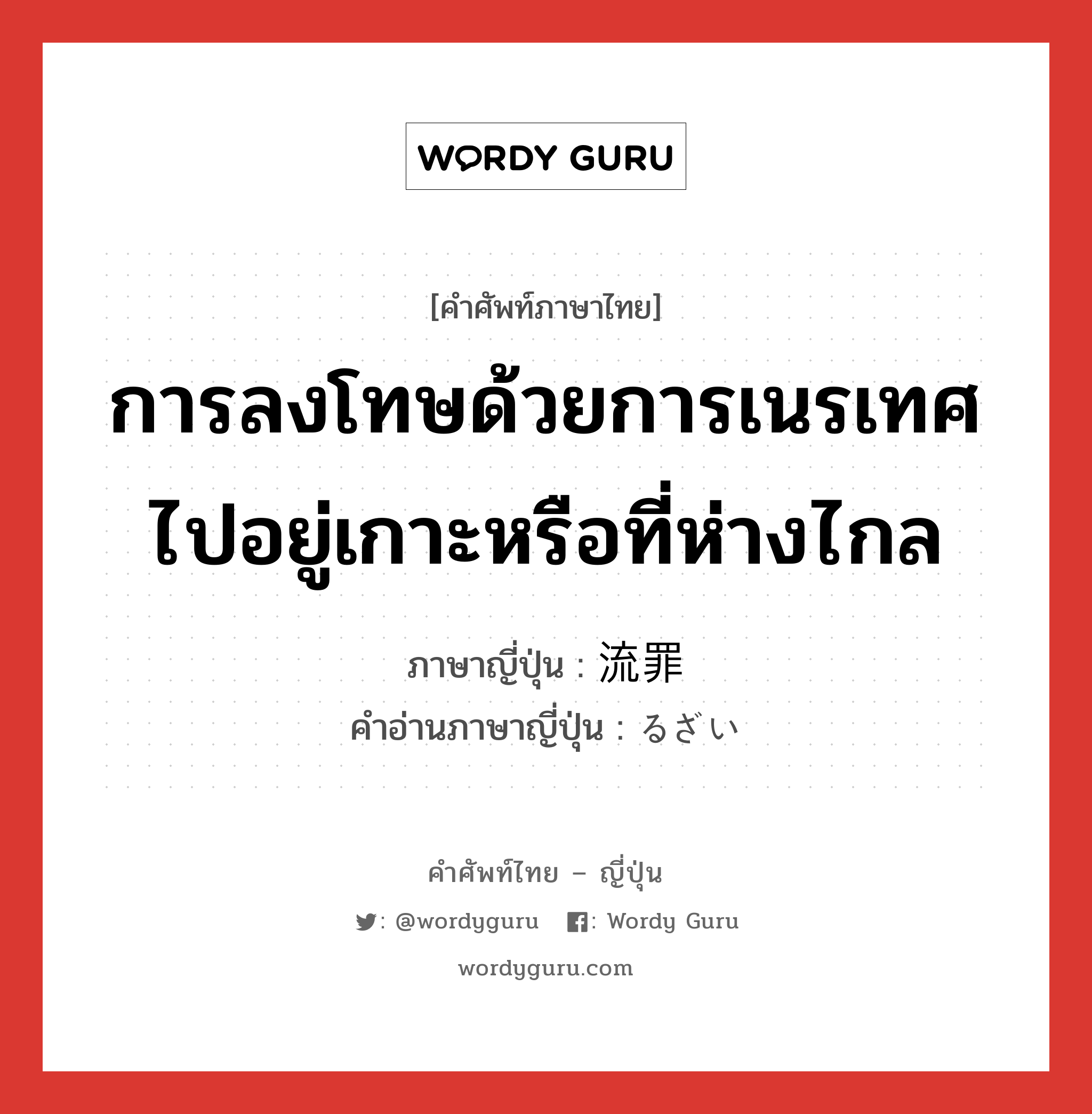 การลงโทษด้วยการเนรเทศไปอยู่เกาะหรือที่ห่างไกล ภาษาญี่ปุ่นคืออะไร, คำศัพท์ภาษาไทย - ญี่ปุ่น การลงโทษด้วยการเนรเทศไปอยู่เกาะหรือที่ห่างไกล ภาษาญี่ปุ่น 流罪 คำอ่านภาษาญี่ปุ่น るざい หมวด n หมวด n