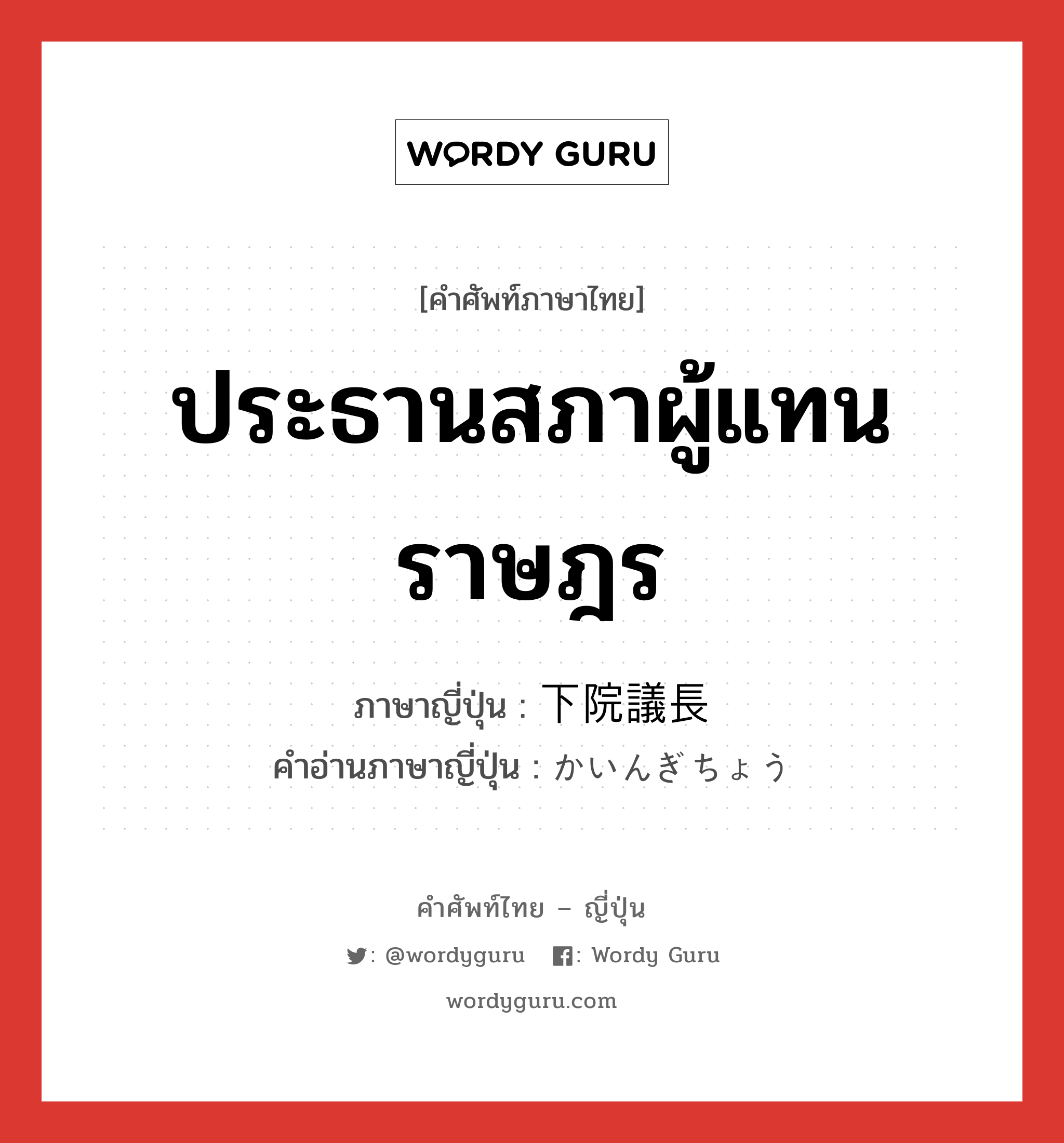 ประธานสภาผู้แทนราษฎร ภาษาญี่ปุ่นคืออะไร, คำศัพท์ภาษาไทย - ญี่ปุ่น ประธานสภาผู้แทนราษฎร ภาษาญี่ปุ่น 下院議長 คำอ่านภาษาญี่ปุ่น かいんぎちょう หมวด n หมวด n