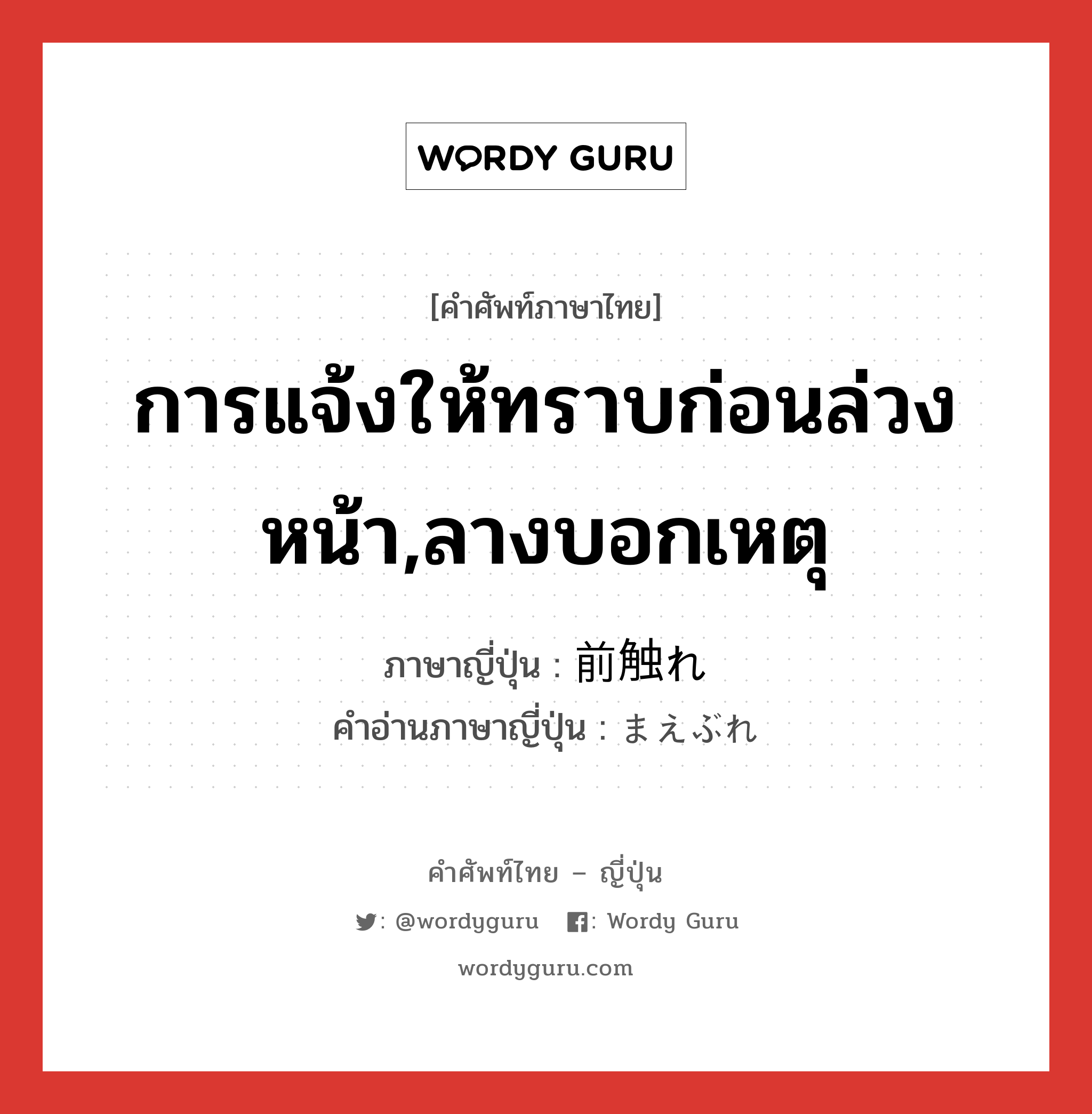 การแจ้งให้ทราบก่อนล่วงหน้า,ลางบอกเหตุ ภาษาญี่ปุ่นคืออะไร, คำศัพท์ภาษาไทย - ญี่ปุ่น การแจ้งให้ทราบก่อนล่วงหน้า,ลางบอกเหตุ ภาษาญี่ปุ่น 前触れ คำอ่านภาษาญี่ปุ่น まえぶれ หมวด n หมวด n