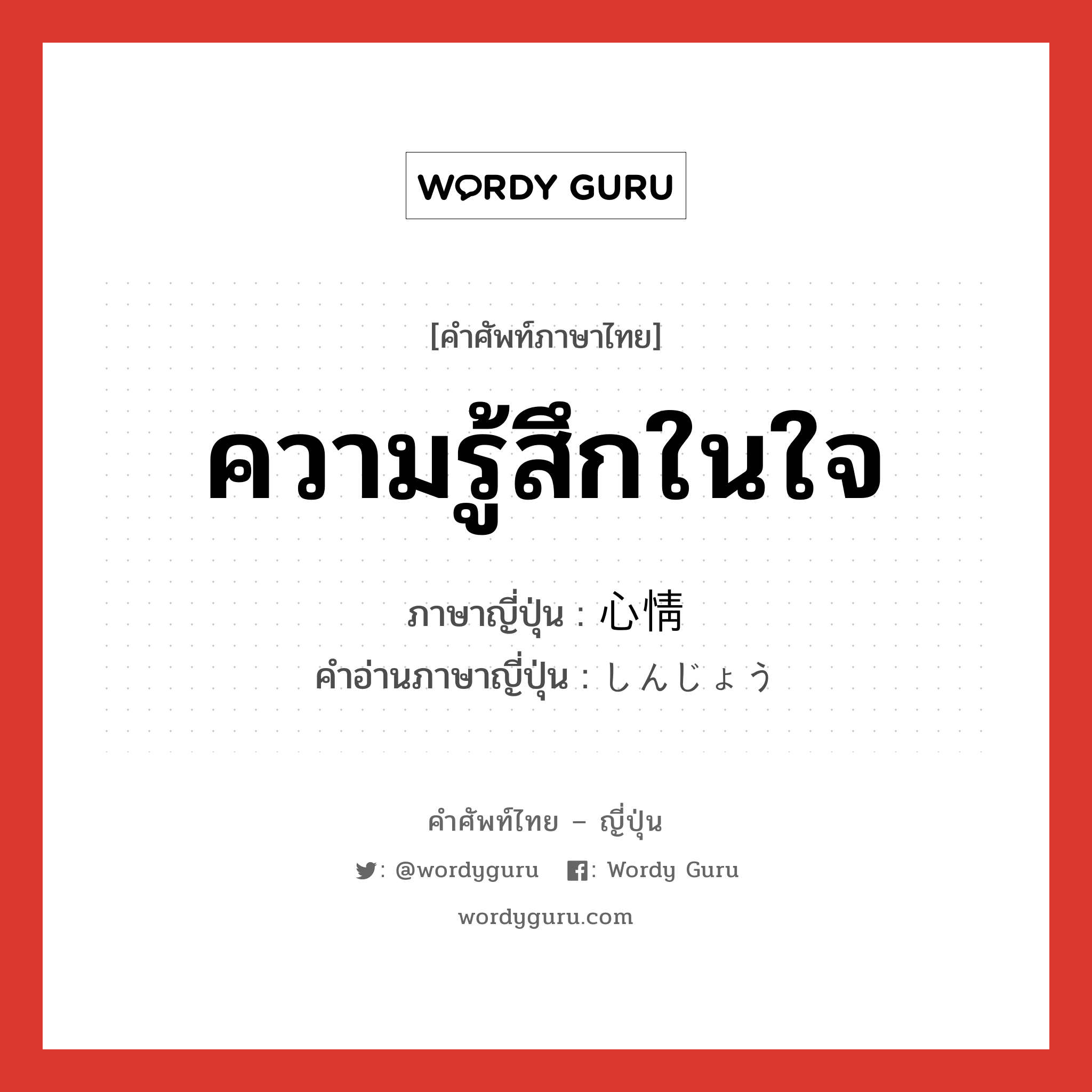 ความรู้สึกในใจ ภาษาญี่ปุ่นคืออะไร, คำศัพท์ภาษาไทย - ญี่ปุ่น ความรู้สึกในใจ ภาษาญี่ปุ่น 心情 คำอ่านภาษาญี่ปุ่น しんじょう หมวด n หมวด n