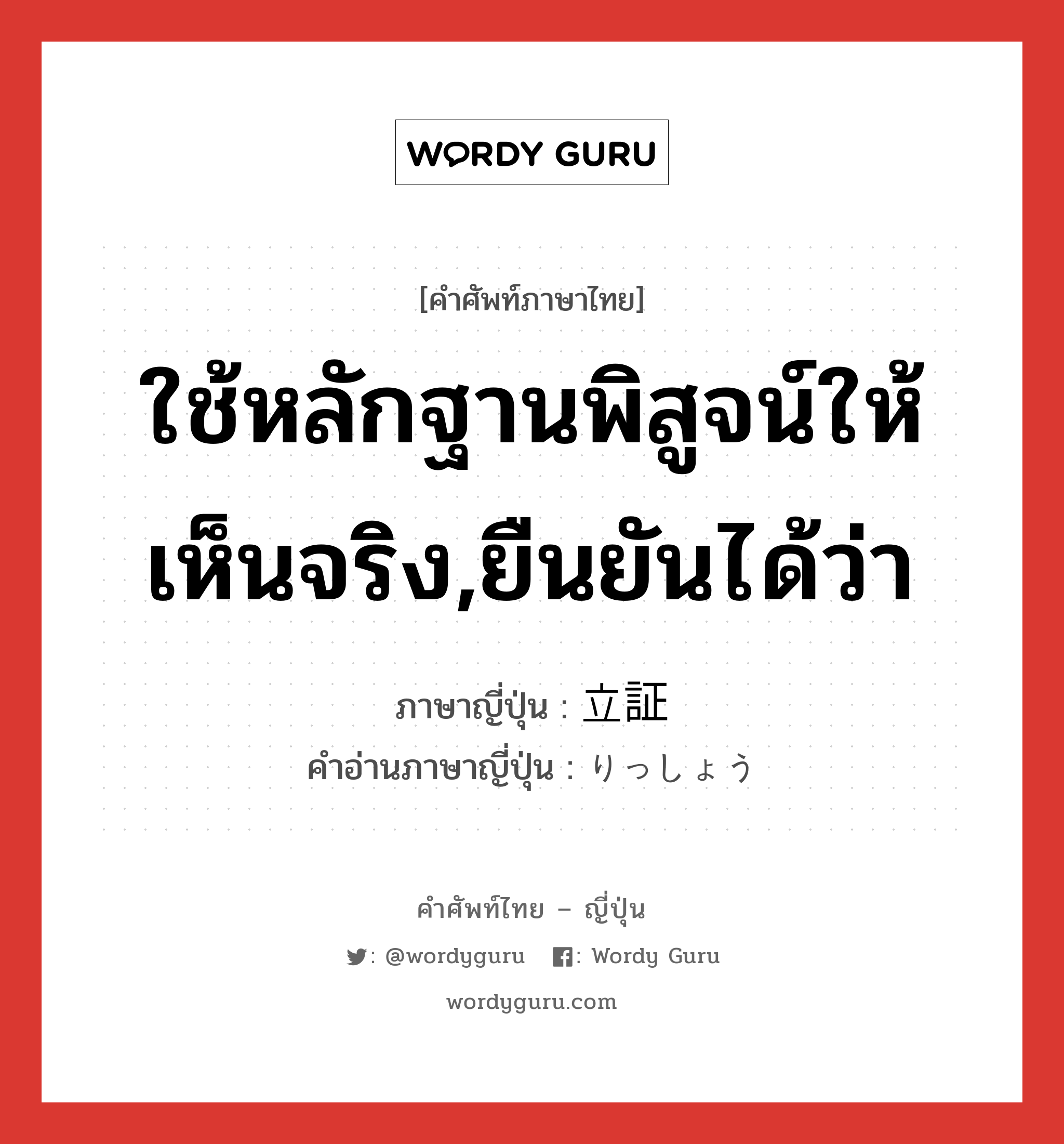 ใช้หลักฐานพิสูจน์ให้เห็นจริง,ยืนยันได้ว่า ภาษาญี่ปุ่นคืออะไร, คำศัพท์ภาษาไทย - ญี่ปุ่น ใช้หลักฐานพิสูจน์ให้เห็นจริง,ยืนยันได้ว่า ภาษาญี่ปุ่น 立証 คำอ่านภาษาญี่ปุ่น りっしょう หมวด n หมวด n