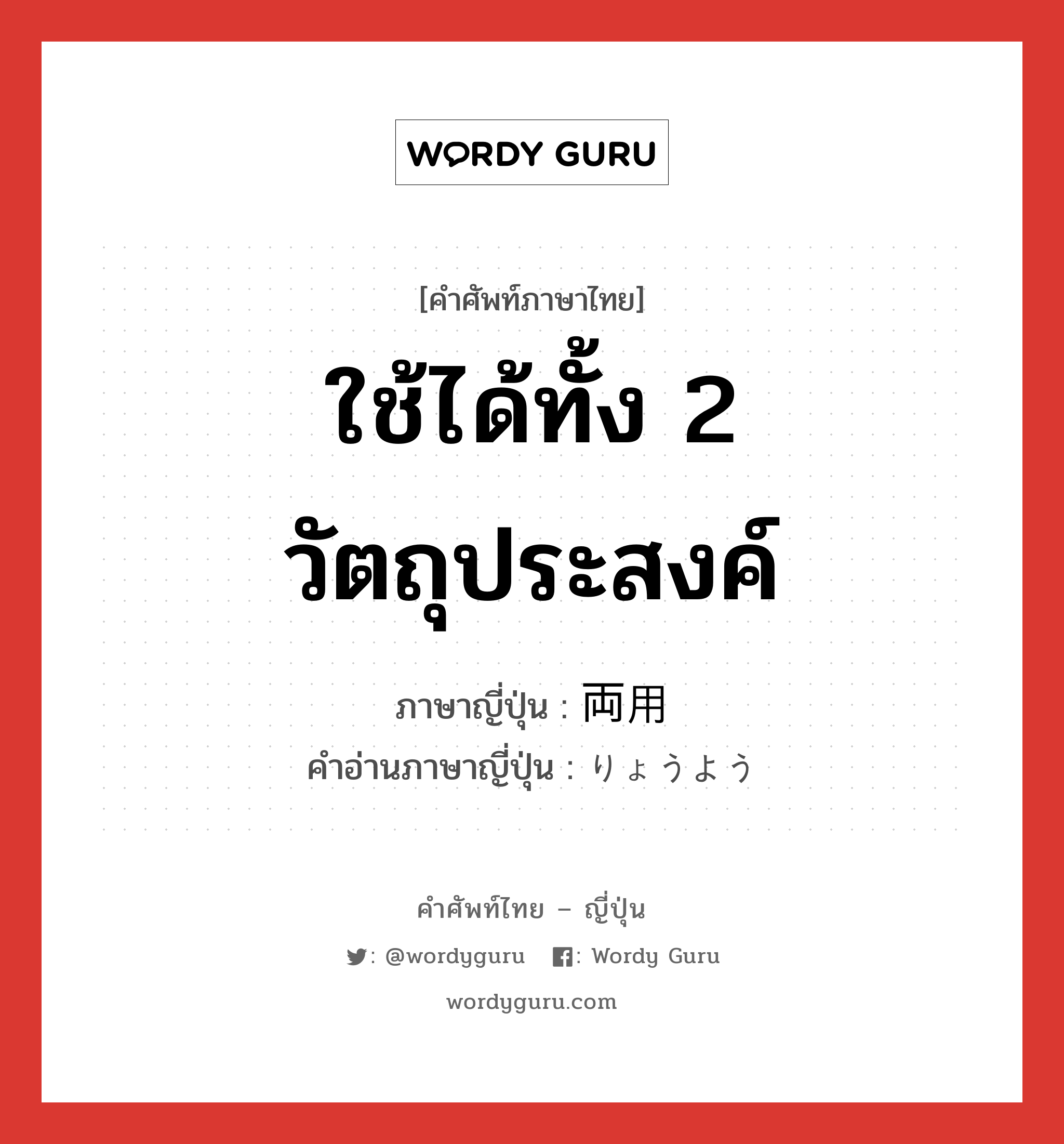 ใช้ได้ทั้ง 2 วัตถุประสงค์ ภาษาญี่ปุ่นคืออะไร, คำศัพท์ภาษาไทย - ญี่ปุ่น ใช้ได้ทั้ง 2 วัตถุประสงค์ ภาษาญี่ปุ่น 両用 คำอ่านภาษาญี่ปุ่น りょうよう หมวด n หมวด n