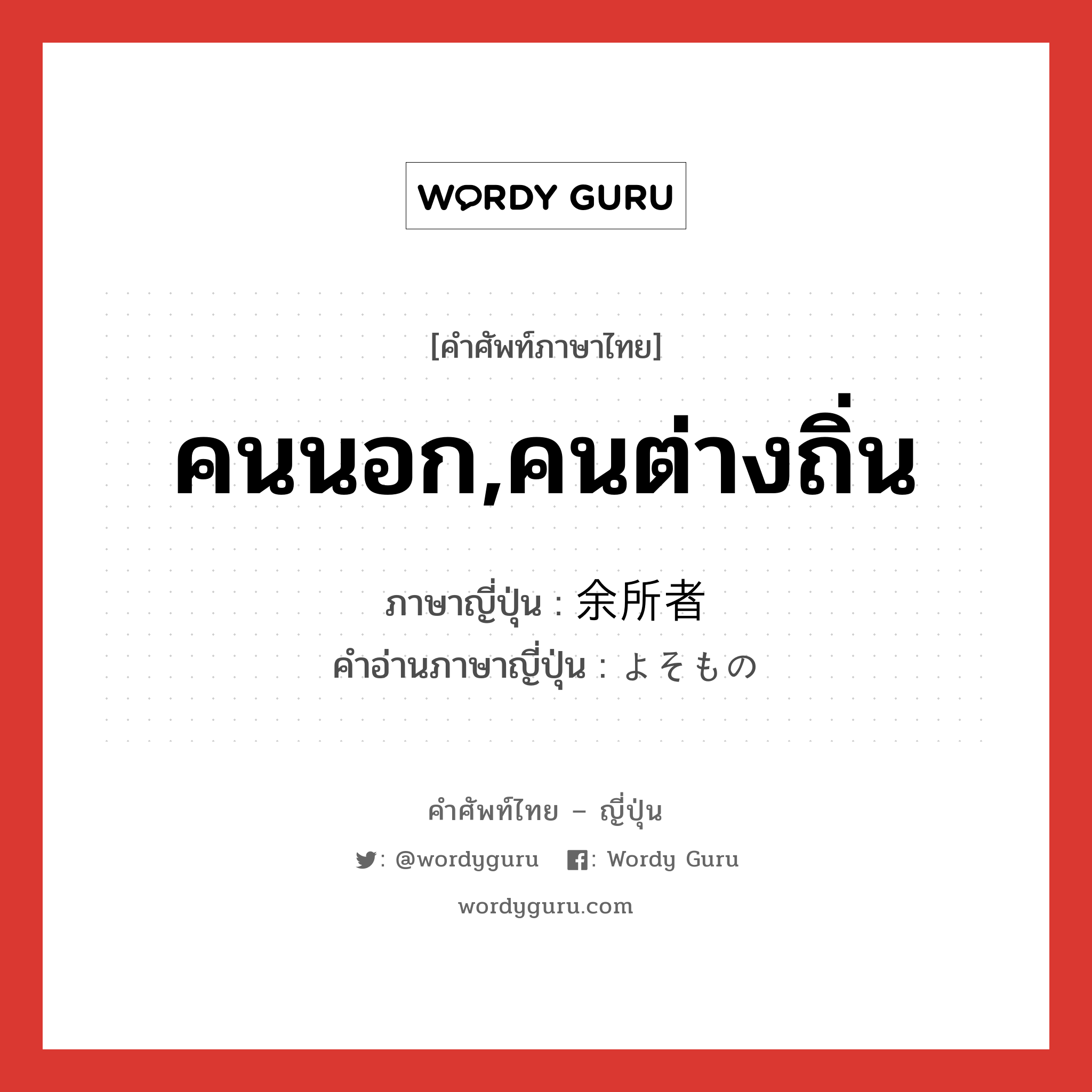 คนนอก,คนต่างถิ่น ภาษาญี่ปุ่นคืออะไร, คำศัพท์ภาษาไทย - ญี่ปุ่น คนนอก,คนต่างถิ่น ภาษาญี่ปุ่น 余所者 คำอ่านภาษาญี่ปุ่น よそもの หมวด n หมวด n