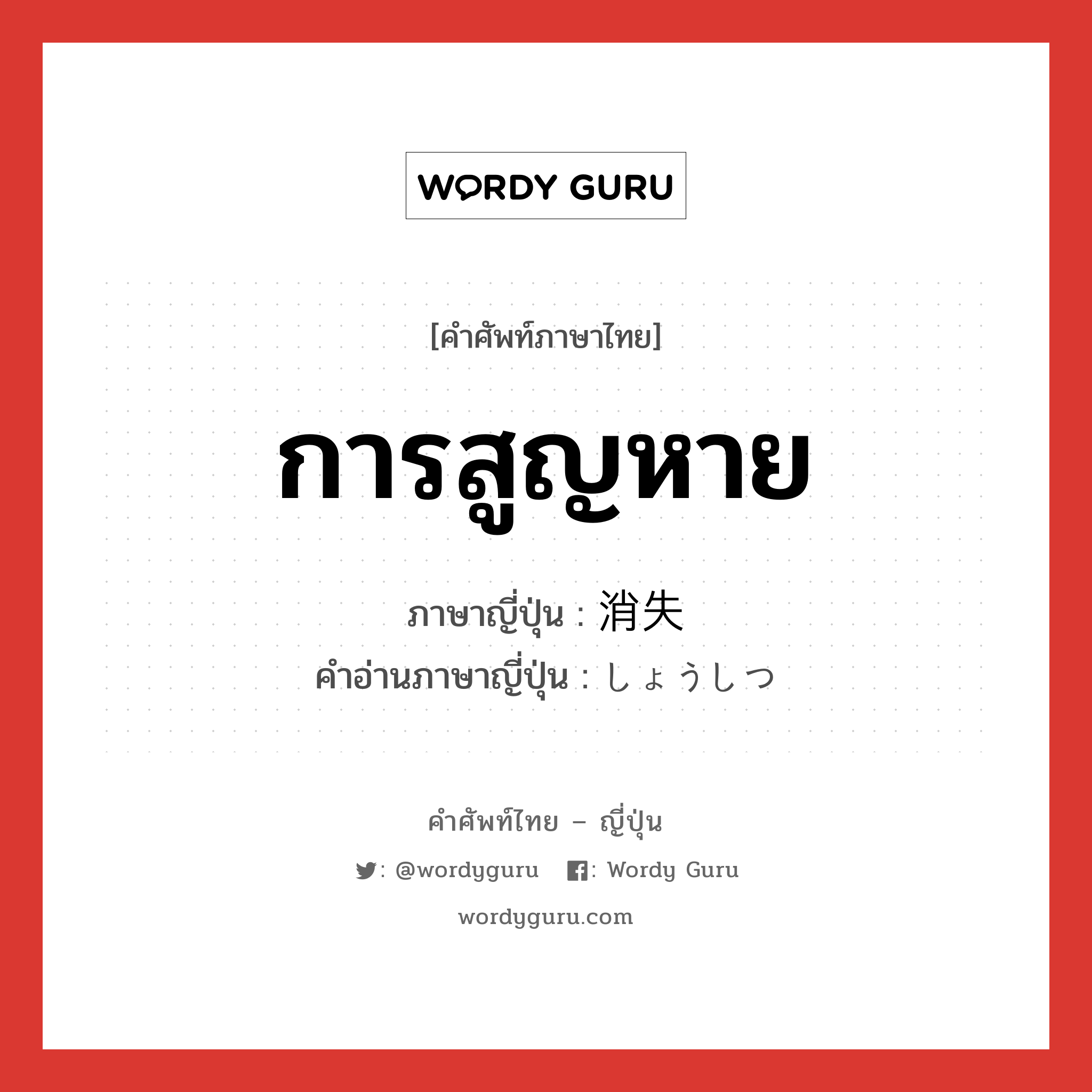 การสูญหาย ภาษาญี่ปุ่นคืออะไร, คำศัพท์ภาษาไทย - ญี่ปุ่น การสูญหาย ภาษาญี่ปุ่น 消失 คำอ่านภาษาญี่ปุ่น しょうしつ หมวด n หมวด n