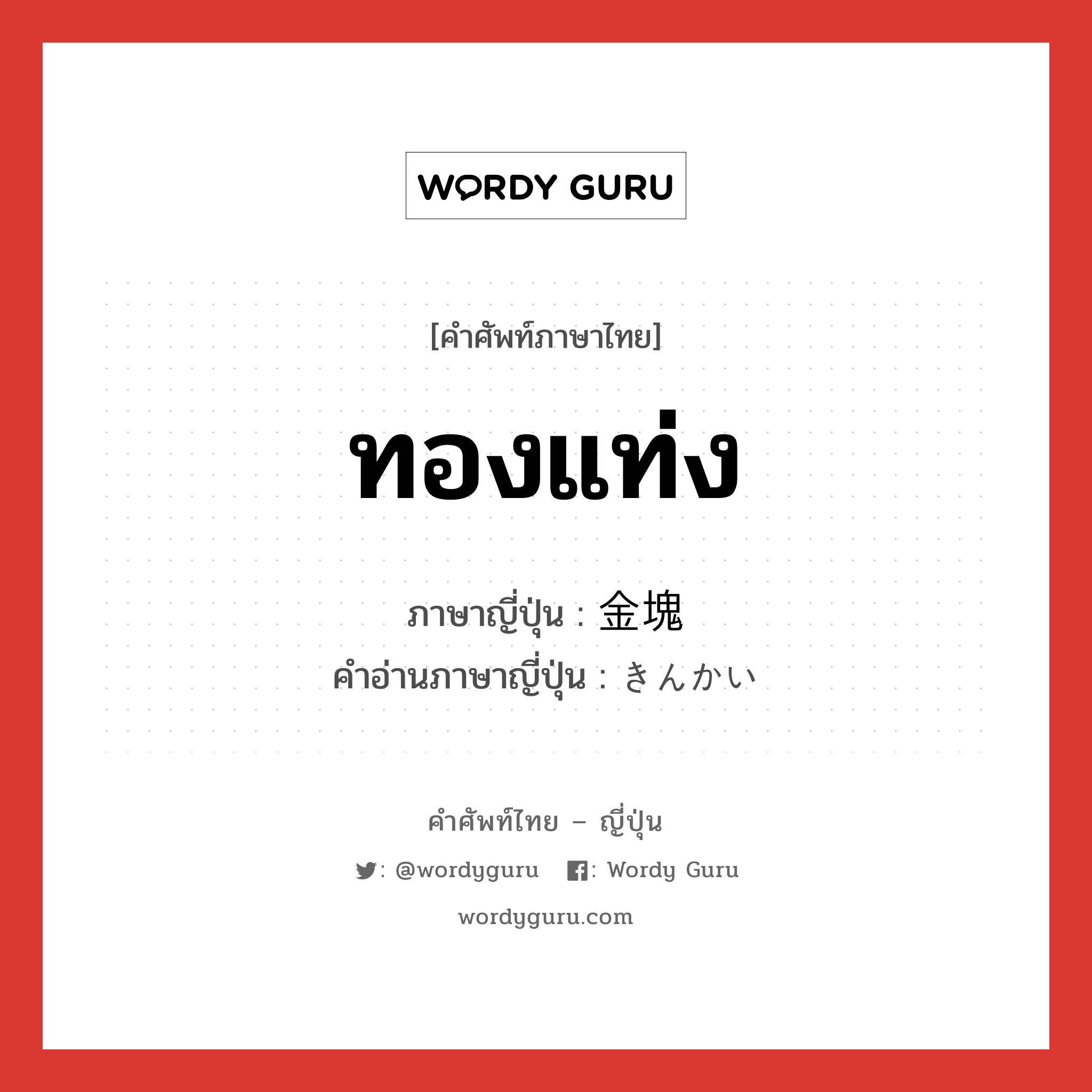 ทองแท่ง ภาษาญี่ปุ่นคืออะไร, คำศัพท์ภาษาไทย - ญี่ปุ่น ทองแท่ง ภาษาญี่ปุ่น 金塊 คำอ่านภาษาญี่ปุ่น きんかい หมวด n หมวด n