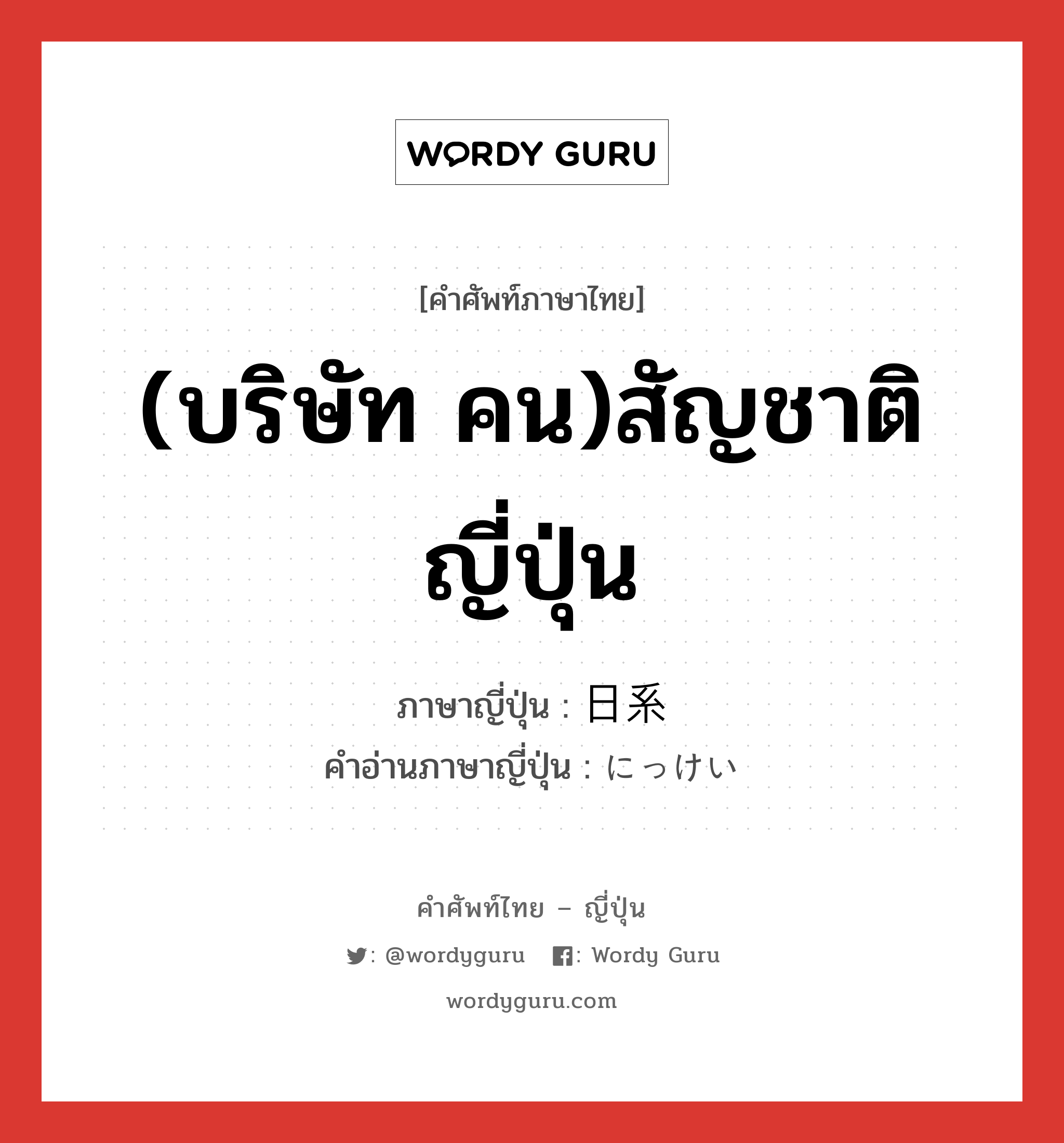 (บริษัท คน)สัญชาติญี่ปุ่น ภาษาญี่ปุ่นคืออะไร, คำศัพท์ภาษาไทย - ญี่ปุ่น (บริษัท คน)สัญชาติญี่ปุ่น ภาษาญี่ปุ่น 日系 คำอ่านภาษาญี่ปุ่น にっけい หมวด n หมวด n