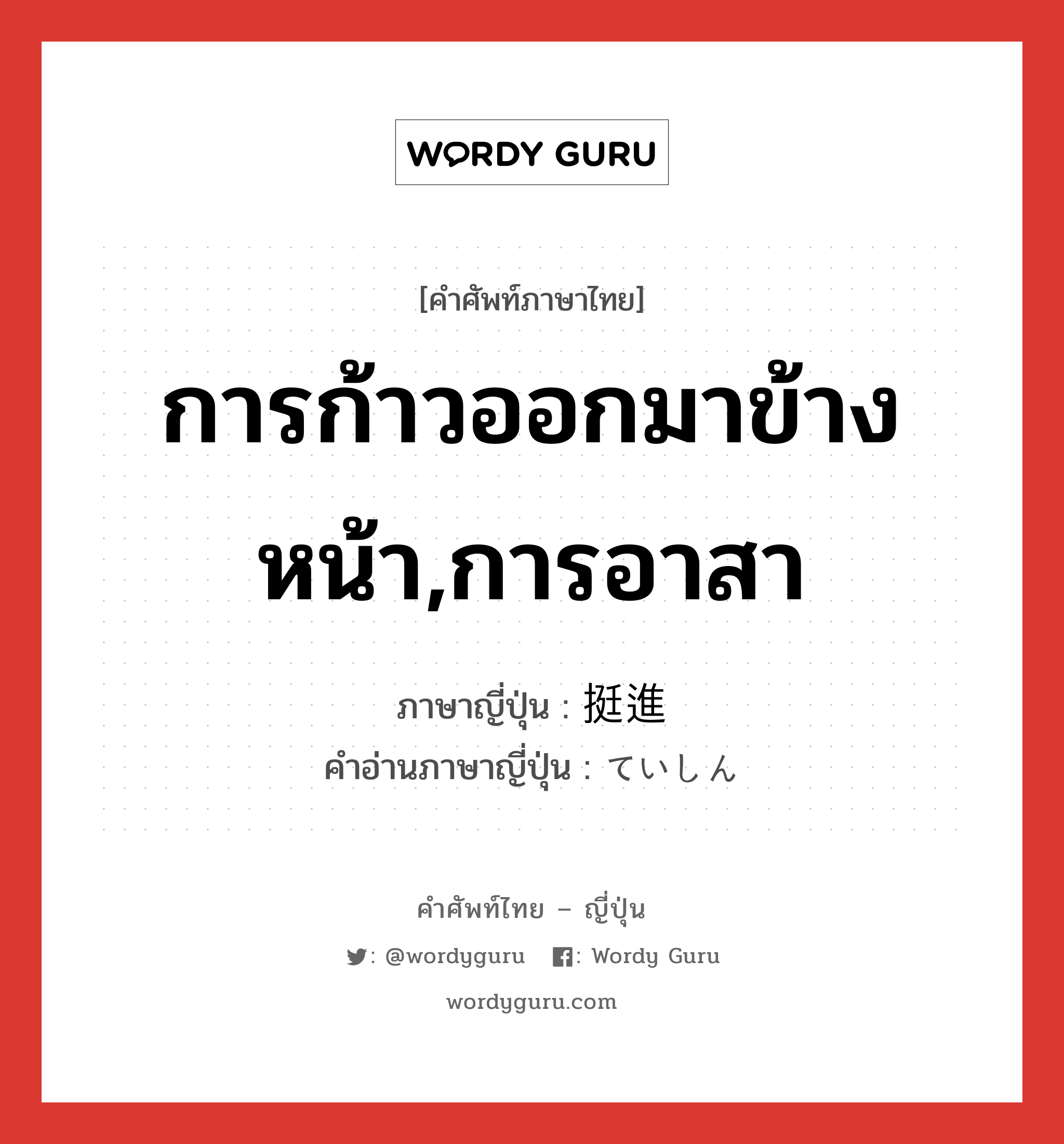 การก้าวออกมาข้างหน้า,การอาสา ภาษาญี่ปุ่นคืออะไร, คำศัพท์ภาษาไทย - ญี่ปุ่น การก้าวออกมาข้างหน้า,การอาสา ภาษาญี่ปุ่น 挺進 คำอ่านภาษาญี่ปุ่น ていしん หมวด n หมวด n