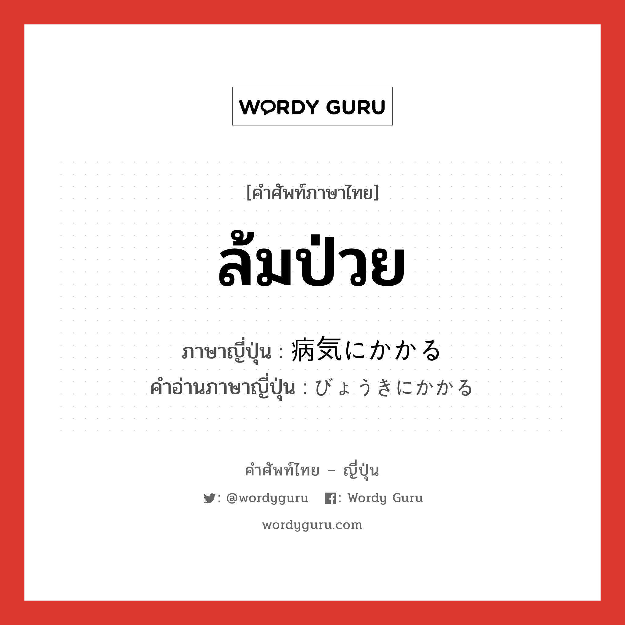 ล้มป่วย ภาษาญี่ปุ่นคืออะไร, คำศัพท์ภาษาไทย - ญี่ปุ่น ล้มป่วย ภาษาญี่ปุ่น 病気にかかる คำอ่านภาษาญี่ปุ่น びょうきにかかる หมวด v5r หมวด v5r