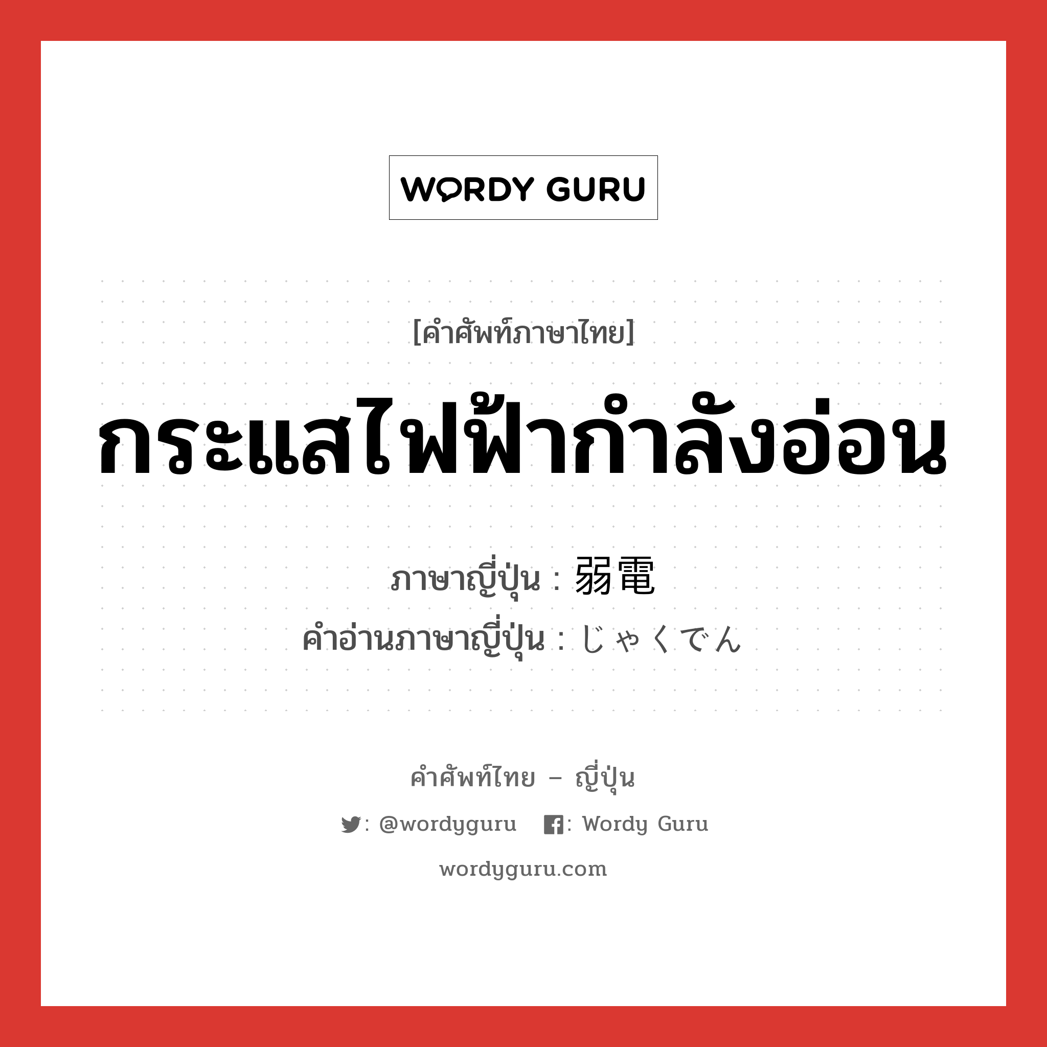 กระแสไฟฟ้ากำลังอ่อน ภาษาญี่ปุ่นคืออะไร, คำศัพท์ภาษาไทย - ญี่ปุ่น กระแสไฟฟ้ากำลังอ่อน ภาษาญี่ปุ่น 弱電 คำอ่านภาษาญี่ปุ่น じゃくでん หมวด n หมวด n