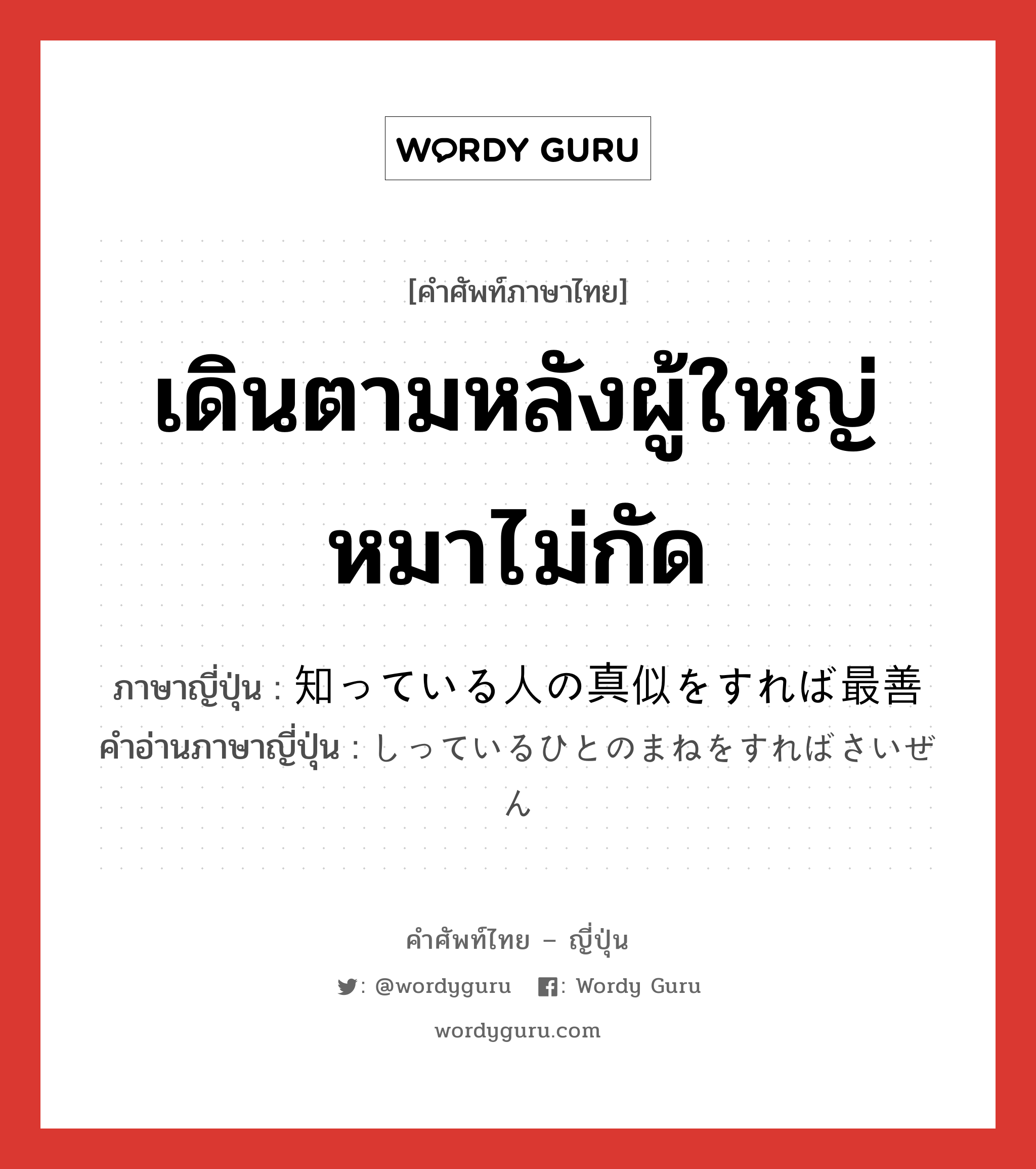 เดินตามหลังผู้ใหญ่หมาไม่กัด ภาษาญี่ปุ่นคืออะไร, คำศัพท์ภาษาไทย - ญี่ปุ่น เดินตามหลังผู้ใหญ่หมาไม่กัด ภาษาญี่ปุ่น 知っている人の真似をすれば最善 คำอ่านภาษาญี่ปุ่น しっているひとのまねをすればさいぜん หมวด n หมวด n